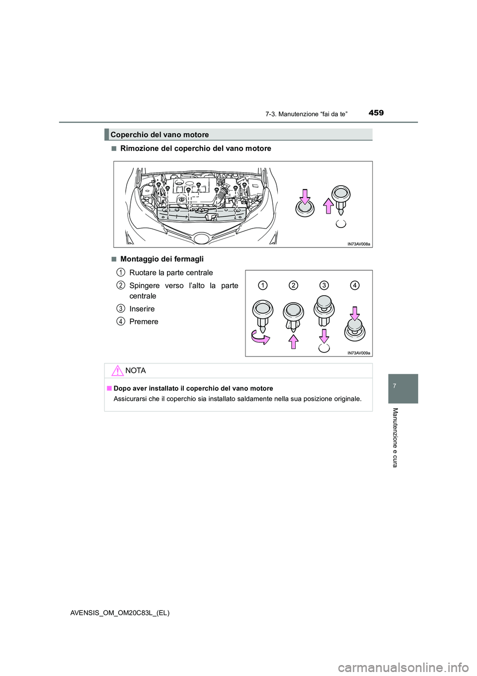 TOYOTA AVENSIS 2018  Manuale duso (in Italian) 4597-3. Manutenzione “fai da te”
AVENSIS_OM_OM20C83L_(EL)
7
Manutenzione e cura
■Rimozione del coperchio del vano motore
■Montaggio dei fermagli 
Ruotare la parte centrale 
Spingere verso l’