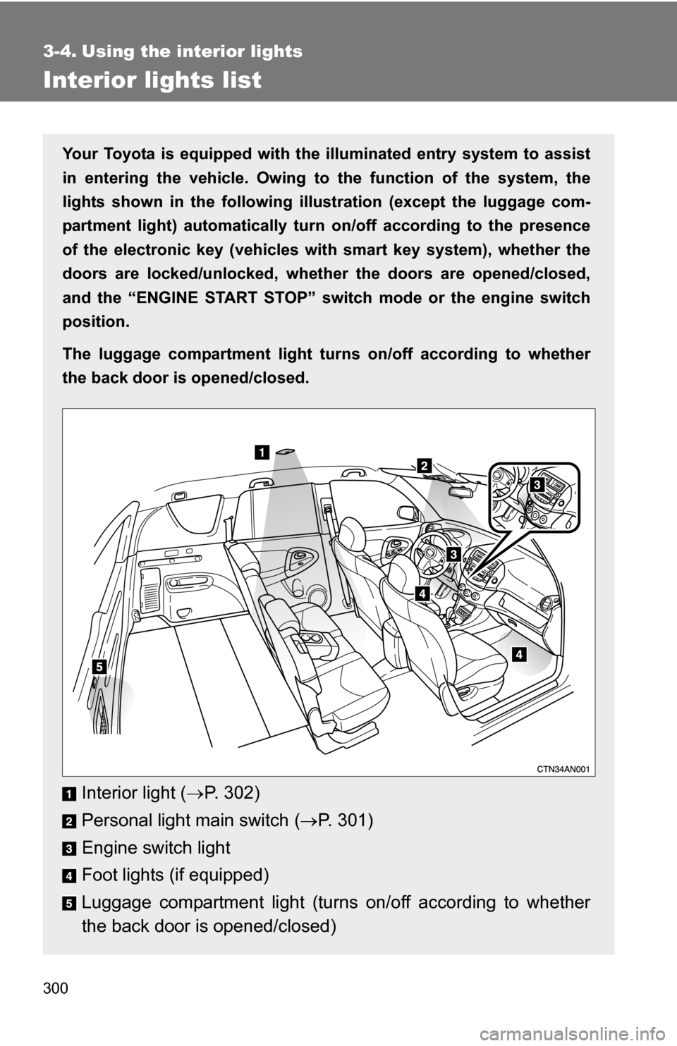 TOYOTA RAV4 2009 XA30 / 3.G Owners Manual 300
3-4. Using the interior lights
Interior lights list
Your Toyota is equipped with the illuminated entry system to assist
in entering the vehicle. Owing to  the function of the system, the
lights sh