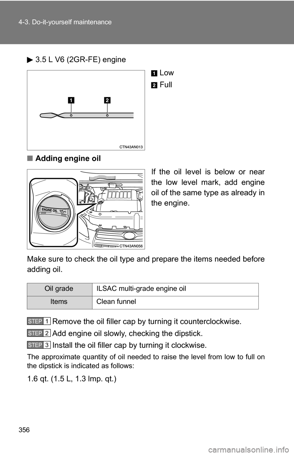 TOYOTA RAV4 2009 XA30 / 3.G Owners Manual 356 4-3. Do-it-yourself maintenance
3.5 L V6 (2GR-FE) engineLow
Full
■ Adding engine oil
If the oil level is below or near
the low level mark, add engine
oil of the same type as already in
the engin