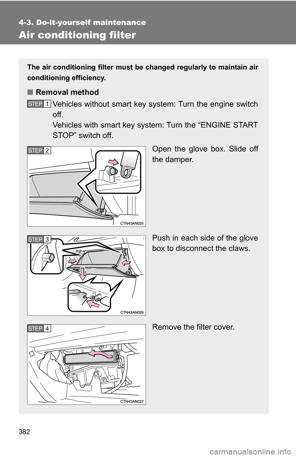 TOYOTA RAV4 2009 XA30 / 3.G Owners Manual 382
4-3. Do-it-yourself maintenance
Air conditioning filter
The air conditioning filter must be changed regularly to maintain air
conditioning efficiency.
■ Removal method
Vehicles without smart key