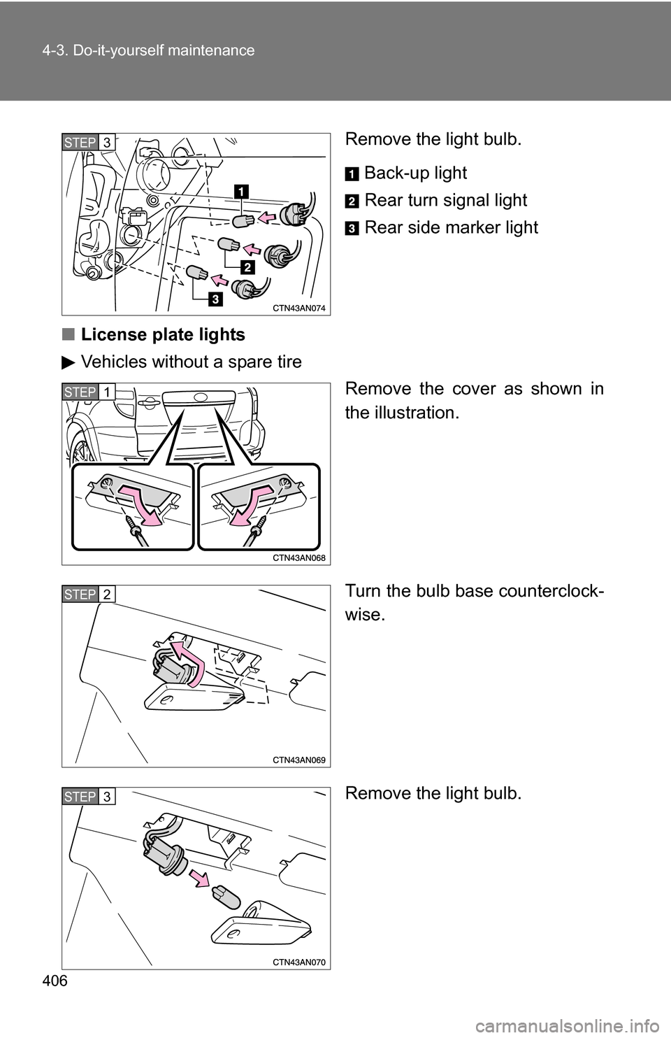 TOYOTA RAV4 2009 XA30 / 3.G Owners Manual 406 4-3. Do-it-yourself maintenance
Remove the light bulb.Back-up light
Rear turn signal light
Rear side marker light
■ License plate lights
Vehicles without a spare tire
Remove the cover as shown i