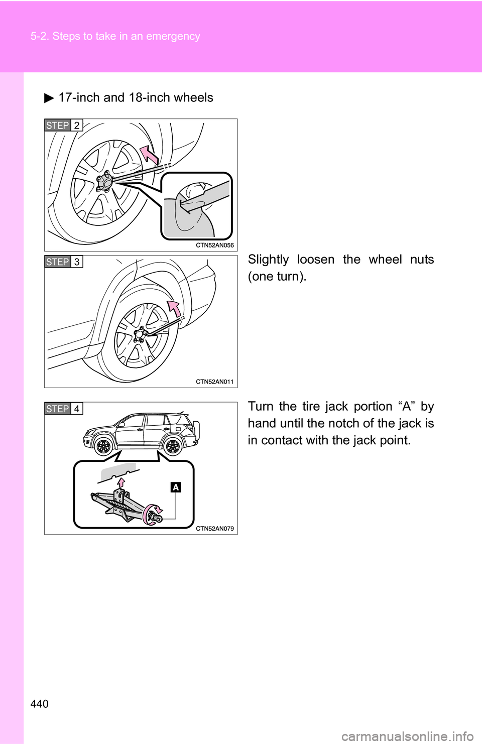 TOYOTA RAV4 2009 XA30 / 3.G Owners Manual 440 5-2. Steps to take in an emergency
17-inch and 18-inch wheelsSlightly loosen the wheel nuts
(one turn).
Turn the tire jack portion “A” by
hand until the notch of the jack is
in contact with th