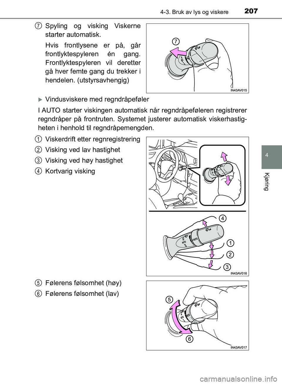 TOYOTA AVENSIS 2018  Instruksjoner for bruk (in Norwegian) 2074-3. Bruk av lys og viskere
4
Kjøring
AVENSIS_OM20C79NO
Spyling og visking Viskerne
starter automatisk.
Hvis frontlysene er på, går
frontlyktespyleren én gang.
Frontlyktespyleren vil deretter
g