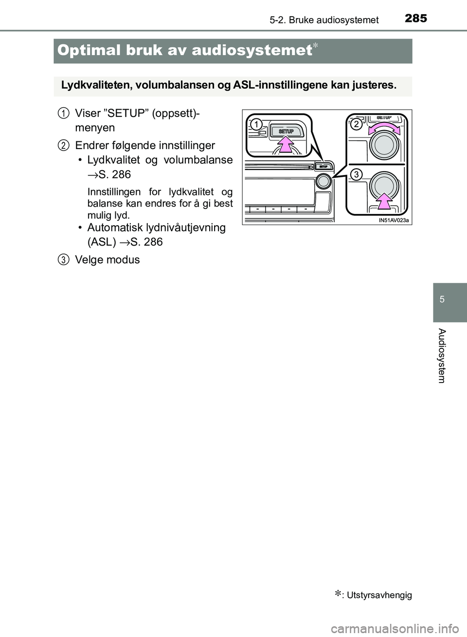 TOYOTA AVENSIS 2018  Instruksjoner for bruk (in Norwegian) 285
5
5-2. Bruke audiosystemet
Audiosystem
AVENSIS_OM20C79NO
Optimal bruk av audiosystemet∗
Viser ”SETUP” (oppsett)-
menyen
Endrer følgende innstillinger
• Lydkvalitet og volumbalanse → S. 