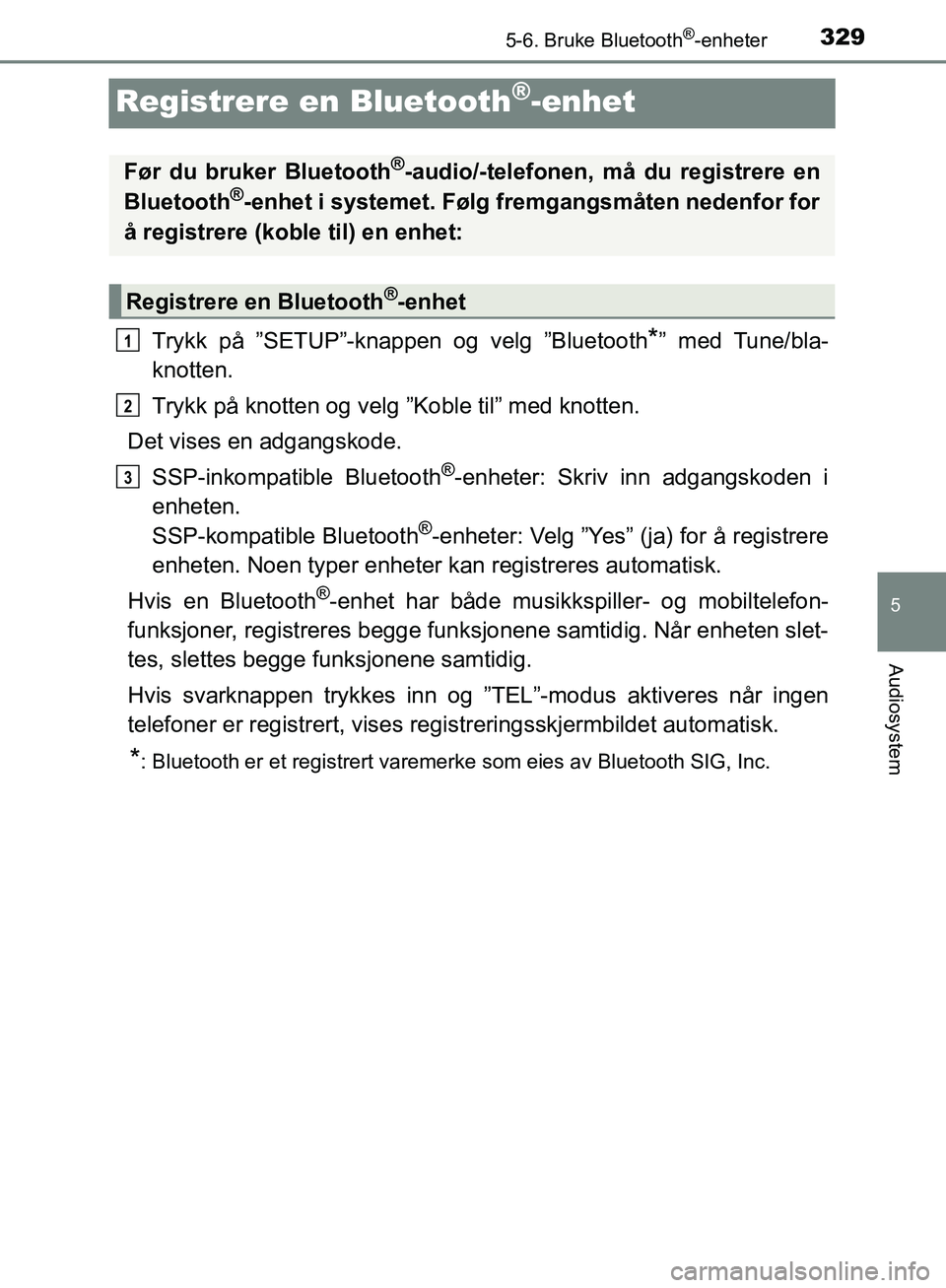 TOYOTA AVENSIS 2018 Instruksjoner for bruk (in Norwegian) 329
5
5-6. Bruke Bluetooth®-enheter
Audiosystem
AVENSIS_OM20C79NO
Registrere en Bluetooth®-enhet
Trykk på ”SETUP”-knappen og velg ”Bluetooth*” med Tune/bla-
knotten.
Trykk på knotten og ve TOYOTA AVENSIS 2018 Instruksjoner for bruk (in Norwegian) 329
5
5-6. Bruke Bluetooth®-enheter
Audiosystem
AVENSIS_OM20C79NO
Registrere en Bluetooth®-enhet
Trykk på ”SETUP”-knappen og velg ”Bluetooth*” med Tune/bla-
knotten.
Trykk på knotten og ve