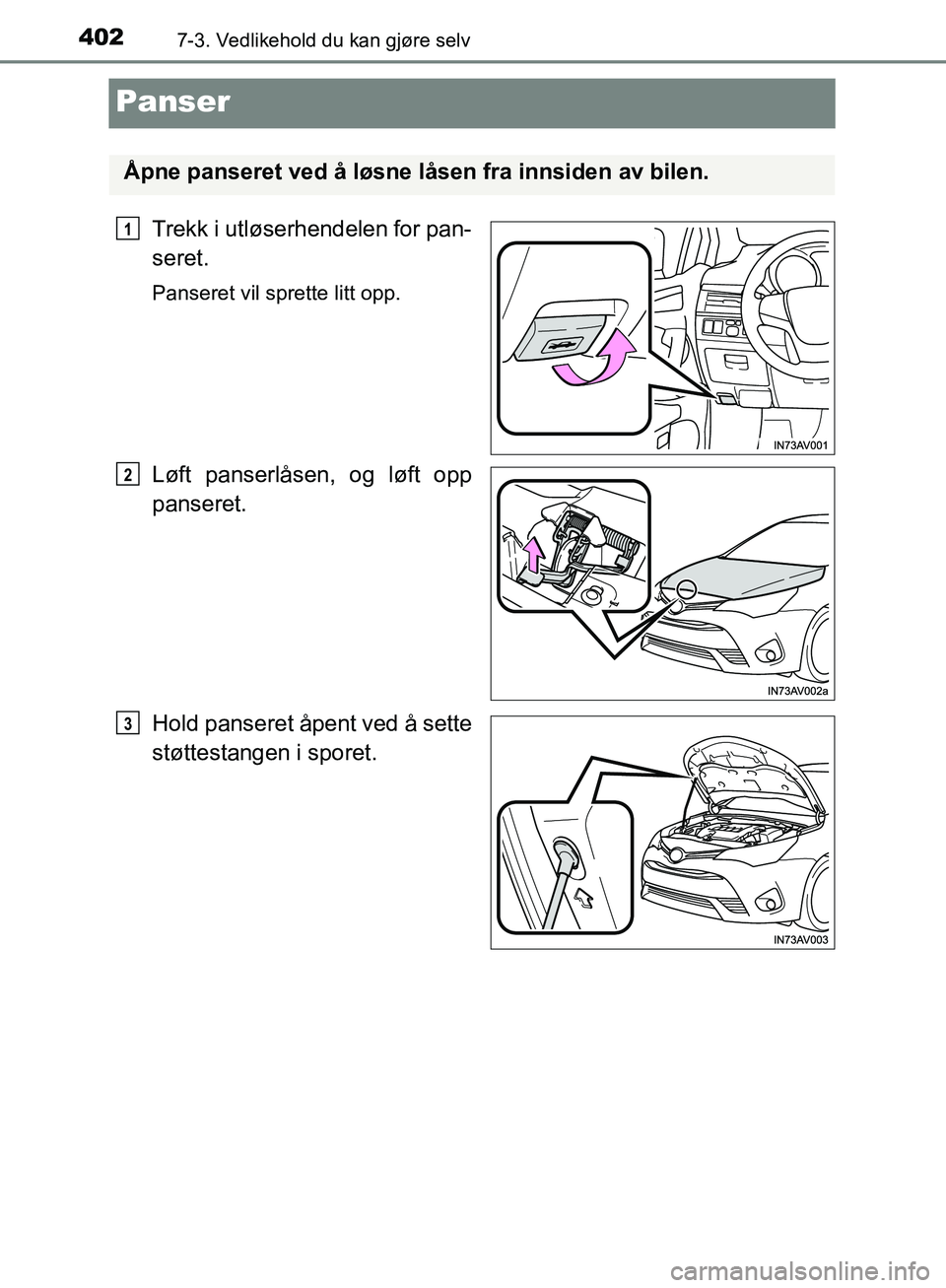 TOYOTA AVENSIS 2018  Instruksjoner for bruk (in Norwegian) 4027-3. Vedlikehold du kan gjøre selv
AVENSIS_OM20C79NO
Panser
Trekk i utløserhendelen for pan-
seret.
Panseret vil sprette litt opp.
Løft panserlåsen, og løft opp
panseret.
Hold panseret åpent 