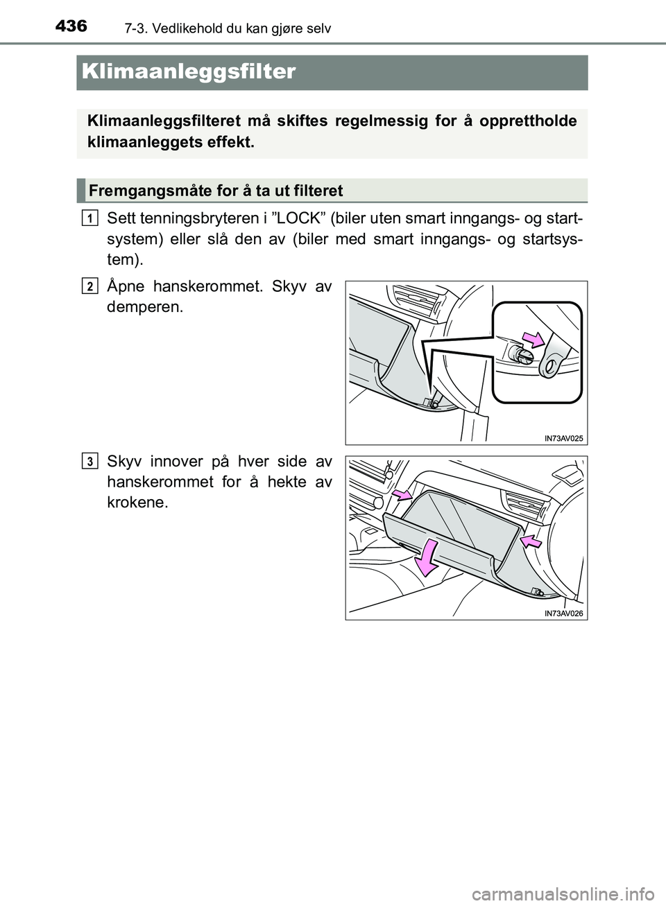 TOYOTA AVENSIS 2018  Instruksjoner for bruk (in Norwegian) 4367-3. Vedlikehold du kan gjøre selv
AVENSIS_OM20C79NO
Klimaanleggsfilter
Sett tenningsbryteren i ”LOCK” (biler uten smart inngangs- og start-
system) eller slå den av (biler med smart inngangs