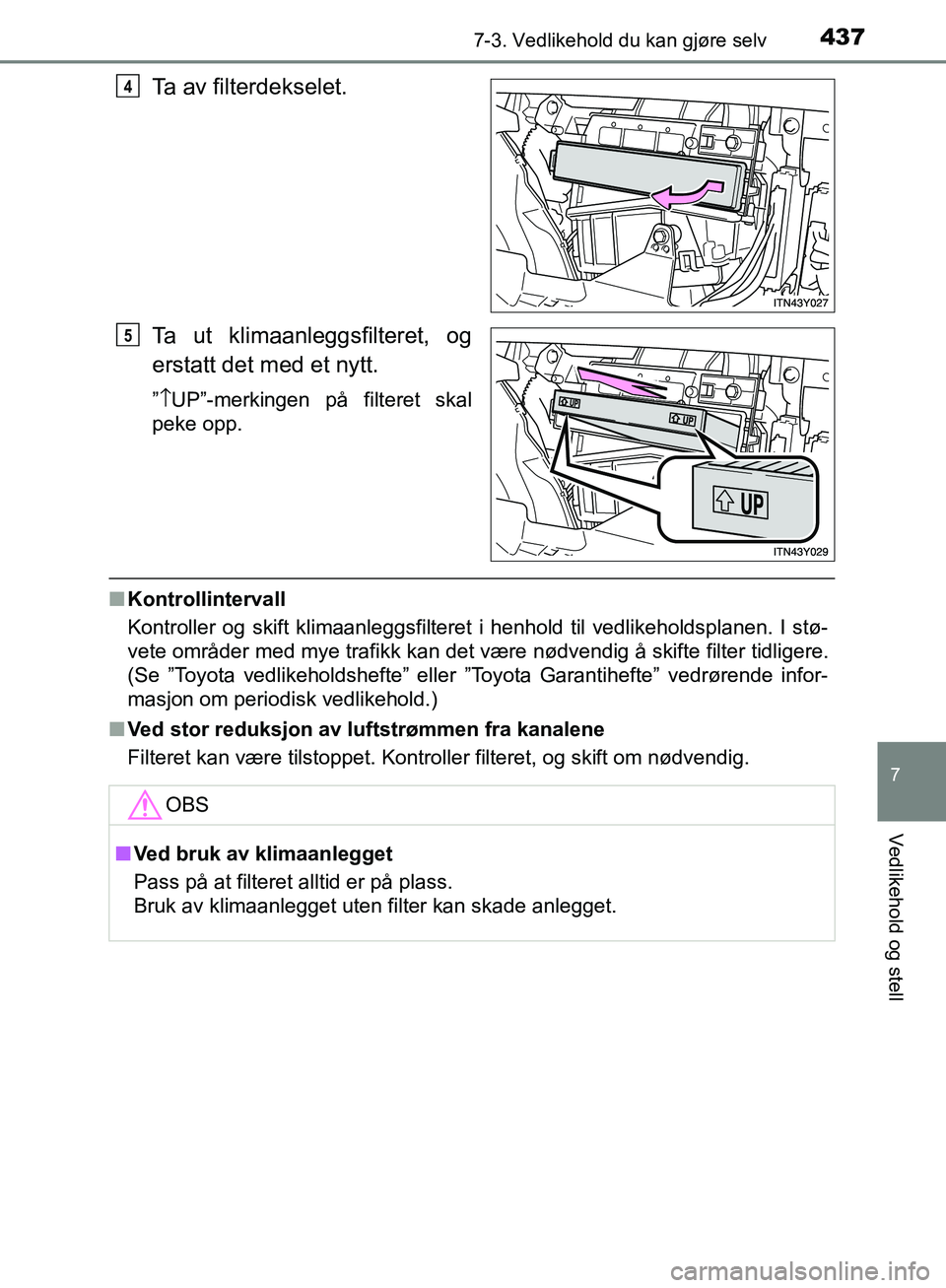 TOYOTA AVENSIS 2018  Instruksjoner for bruk (in Norwegian) 4377-3. Vedlikehold du kan gjøre selv
AVENSIS_OM20C79NO
7
Vedlikehold og stell
Ta av filterdekselet.
Ta ut klimaanleggsfilteret, og
erstatt det med et nytt.
”↑ UP”-merkingen på filteret skal
p