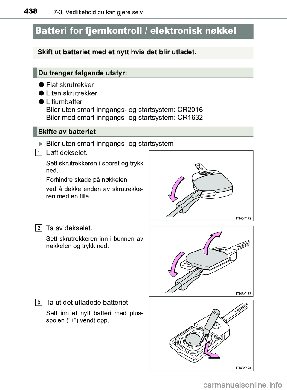 TOYOTA AVENSIS 2018  Instruksjoner for bruk (in Norwegian) 4387-3. Vedlikehold du kan gjøre selv
AVENSIS_OM20C79NO
Batteri for fjernkontroll / elektronisk nøkkel
lFlat skrutrekker
l Liten skrutrekker
l Litiumbatteri 
Biler uten smart inngangs- og startsyste