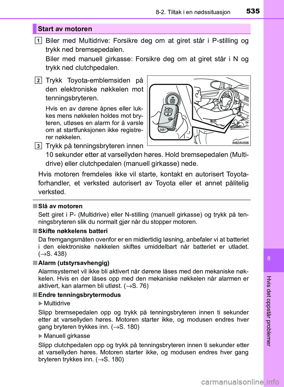 TOYOTA AVENSIS 2018  Instruksjoner for bruk (in Norwegian) 5358-2. Tiltak i en nødssituasjon
AVENSIS_OM20C79NO
8
Hvis det oppstår problemer
Biler med Multidrive: Forsikre deg om at giret står i P-stilling og
trykk ned bremsepedalen.
Biler med manuell girka