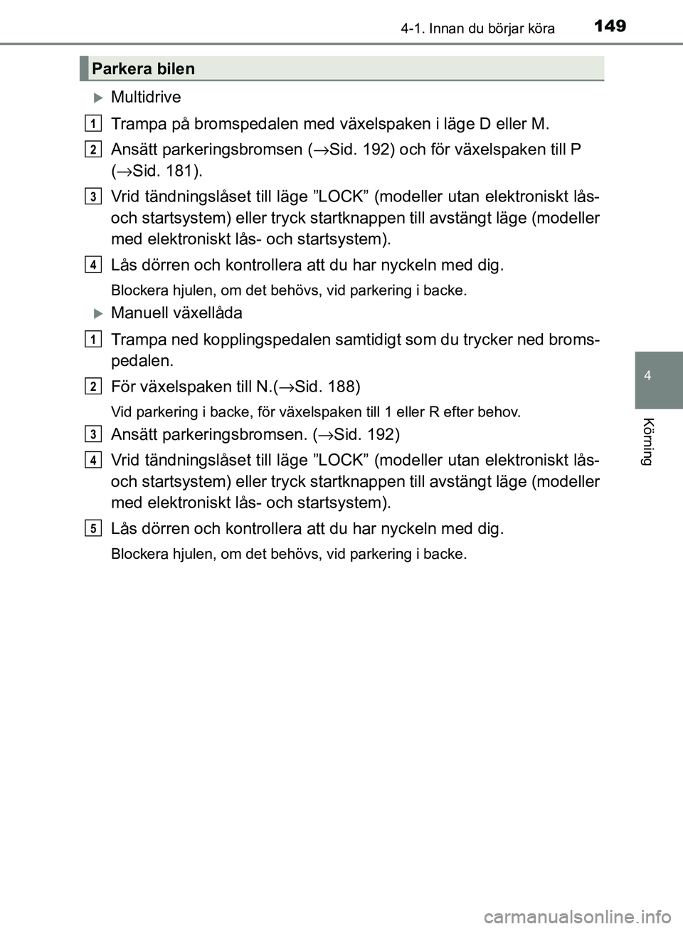 TOYOTA AVENSIS 2018  Bruksanvisningar (in Swedish) 1494-1. Innan du börjar köra
4
Körning
AVENSIS_OM20C79SE
Multidrive
Trampa på bromspedalen med växelspaken i läge D eller M.
Ansätt parkeringsbromsen (→Sid. 192) och för växelspaken till