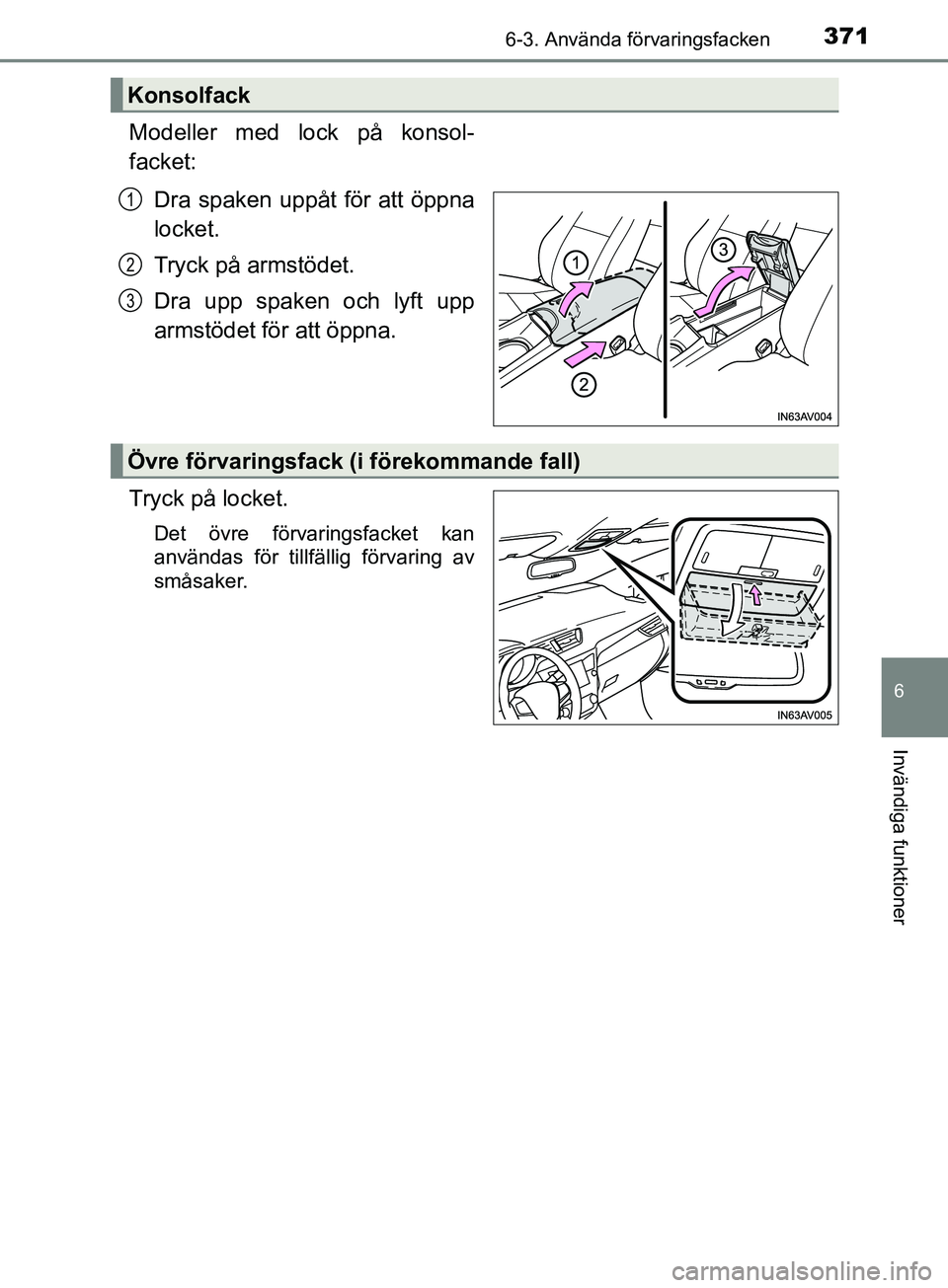 TOYOTA AVENSIS 2018  Bruksanvisningar (in Swedish) 3716-3. Använda förvaringsfacken
AVENSIS_OM20C79SE
6
Invändiga funktioner
Modeller med lock på konsol-
facket:Dra spaken uppåt för att öppna
locket.
Tryck på armstödet.
Dra upp spaken och lyf