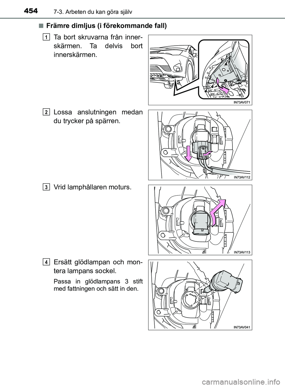 TOYOTA AVENSIS 2018  Bruksanvisningar (in Swedish) 4547-3. Arbeten du kan göra själv
AVENSIS_OM20C79SEn
Främre dimljus (i förekommande fall)
Ta bort skruvarna från inner-
skärmen. Ta  delvis  bort
innerskärmen.
Lossa anslutningen medan
du tryck