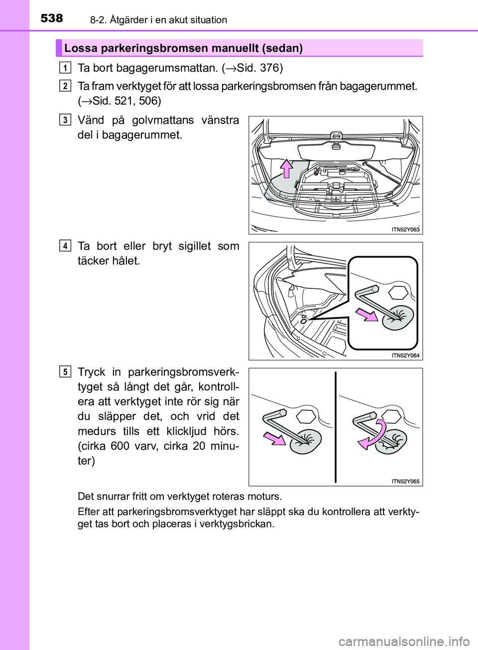 TOYOTA AVENSIS 2018  Bruksanvisningar (in Swedish) 5388-2. Åtgärder i en akut situation
AVENSIS_OM20C79SE
Ta bort bagagerumsmattan. (→Sid. 376)
Ta fram verktyget för att lossa parkeringsbromsen från bagagerummet. 
( → Sid. 521, 506)
Vänd på 