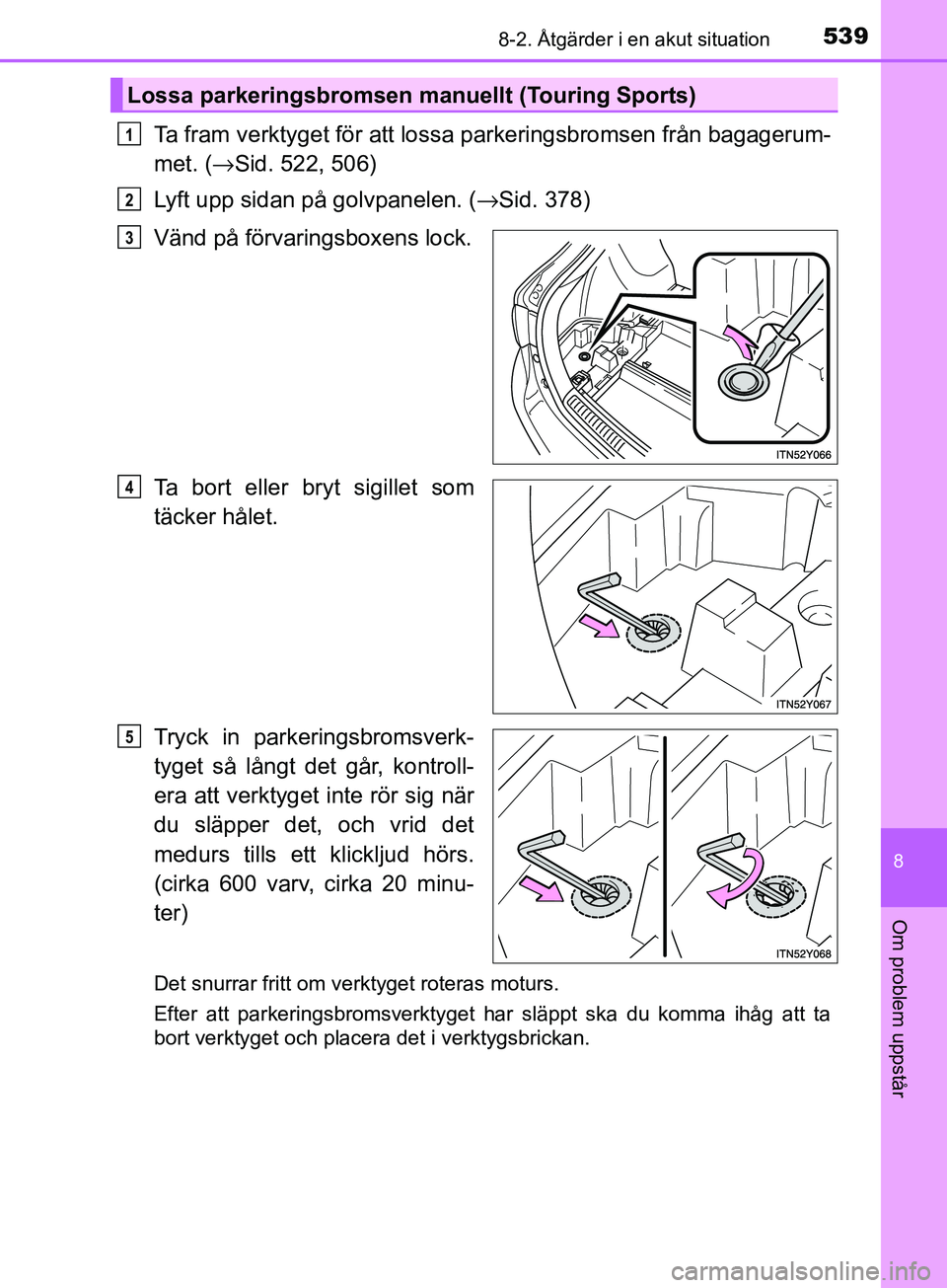 TOYOTA AVENSIS 2018  Bruksanvisningar (in Swedish) 5398-2. Åtgärder i en akut situation
AVENSIS_OM20C79SE
8
Om problem uppstår
Ta fram verktyget för att lossa parkeringsbromsen från bagagerum-
met. (→Sid. 522, 506)
Lyft upp sidan på golvpanele