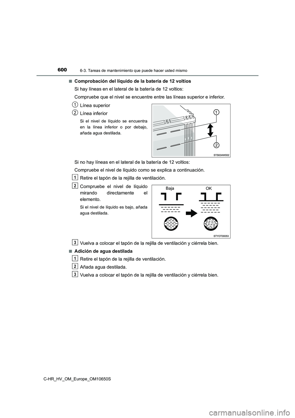 TOYOTA C-HR 2019 Manual del propietario (in Spanish) 6006-3. Tareas de mantenimiento que puede hacer usted mismo
C-HR_HV_OM_Europe_OM10650S
■Comprobación del líquido de la batería de 12 voltios
Si hay líneas en el lateral de la batería de 12 vo TOYOTA C-HR 2019 Manual del propietario (in Spanish) 6006-3. Tareas de mantenimiento que puede hacer usted mismo
C-HR_HV_OM_Europe_OM10650S
■Comprobación del líquido de la batería de 12 voltios
Si hay líneas en el lateral de la batería de 12 vo