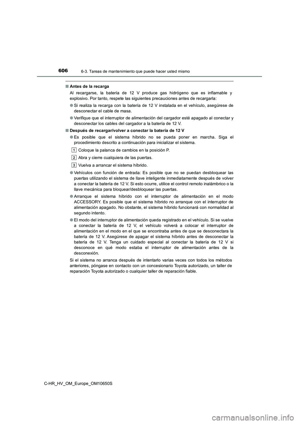 TOYOTA C-HR 2019 Manual del propietario (in Spanish) 6066-3. Tareas de mantenimiento que puede hacer usted mismo
C-HR_HV_OM_Europe_OM10650S
■Antes de la recarga
Al recargarse, la batería de 12 V produce gas hidrógeno que es inflamable y
explosivo. TOYOTA C-HR 2019 Manual del propietario (in Spanish) 6066-3. Tareas de mantenimiento que puede hacer usted mismo
C-HR_HV_OM_Europe_OM10650S
■Antes de la recarga
Al recargarse, la batería de 12 V produce gas hidrógeno que es inflamable y
explosivo.