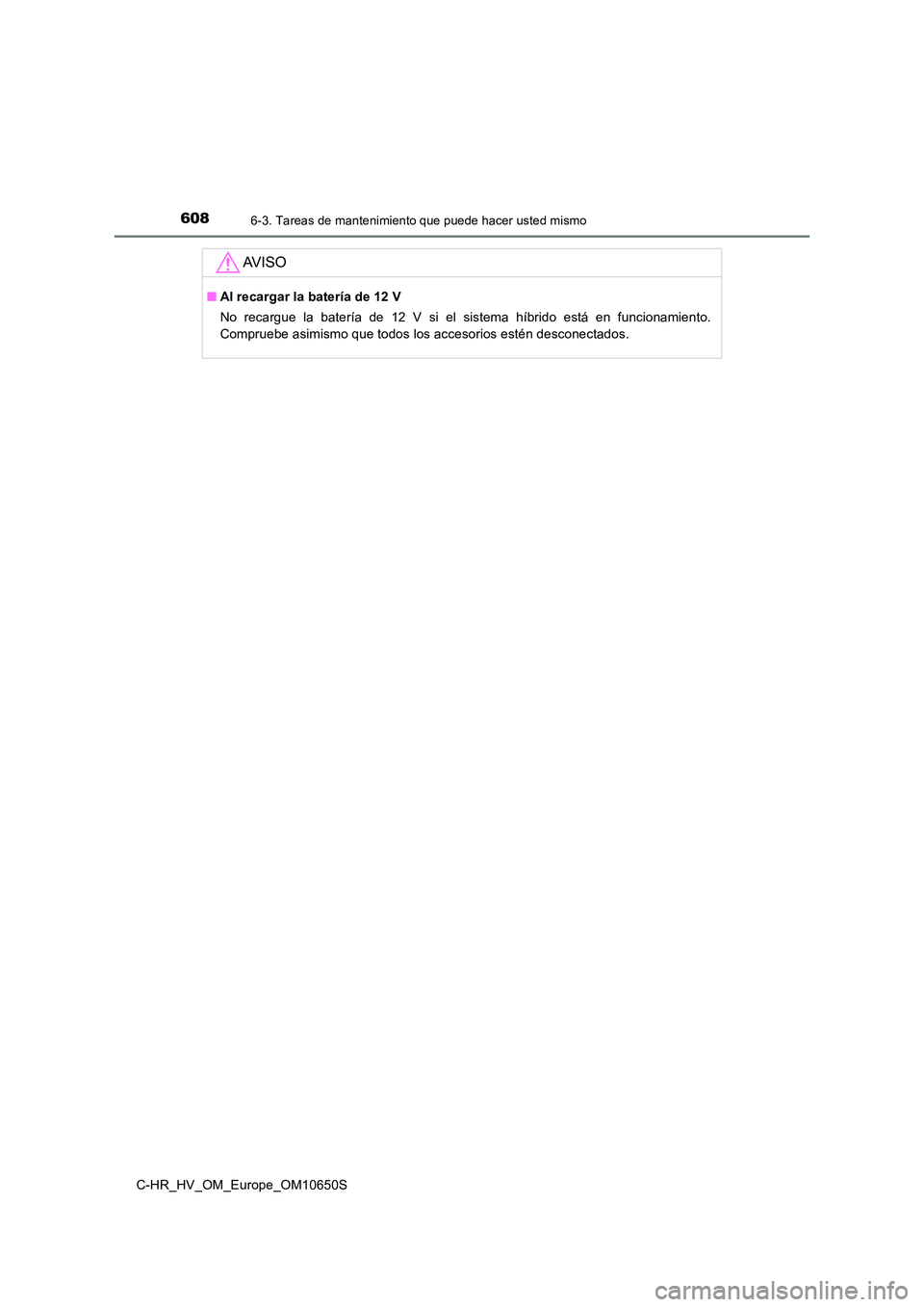 TOYOTA C-HR 2019 Manual del propietario (in Spanish) 6086-3. Tareas de mantenimiento que puede hacer usted mismo
C-HR_HV_OM_Europe_OM10650S
AV I S O
■Al recargar la batería de 12 V
No recargue la batería de 12 V si el sistema híbrido está en func TOYOTA C-HR 2019 Manual del propietario (in Spanish) 6086-3. Tareas de mantenimiento que puede hacer usted mismo
C-HR_HV_OM_Europe_OM10650S
AV I S O
■Al recargar la batería de 12 V
No recargue la batería de 12 V si el sistema híbrido está en func