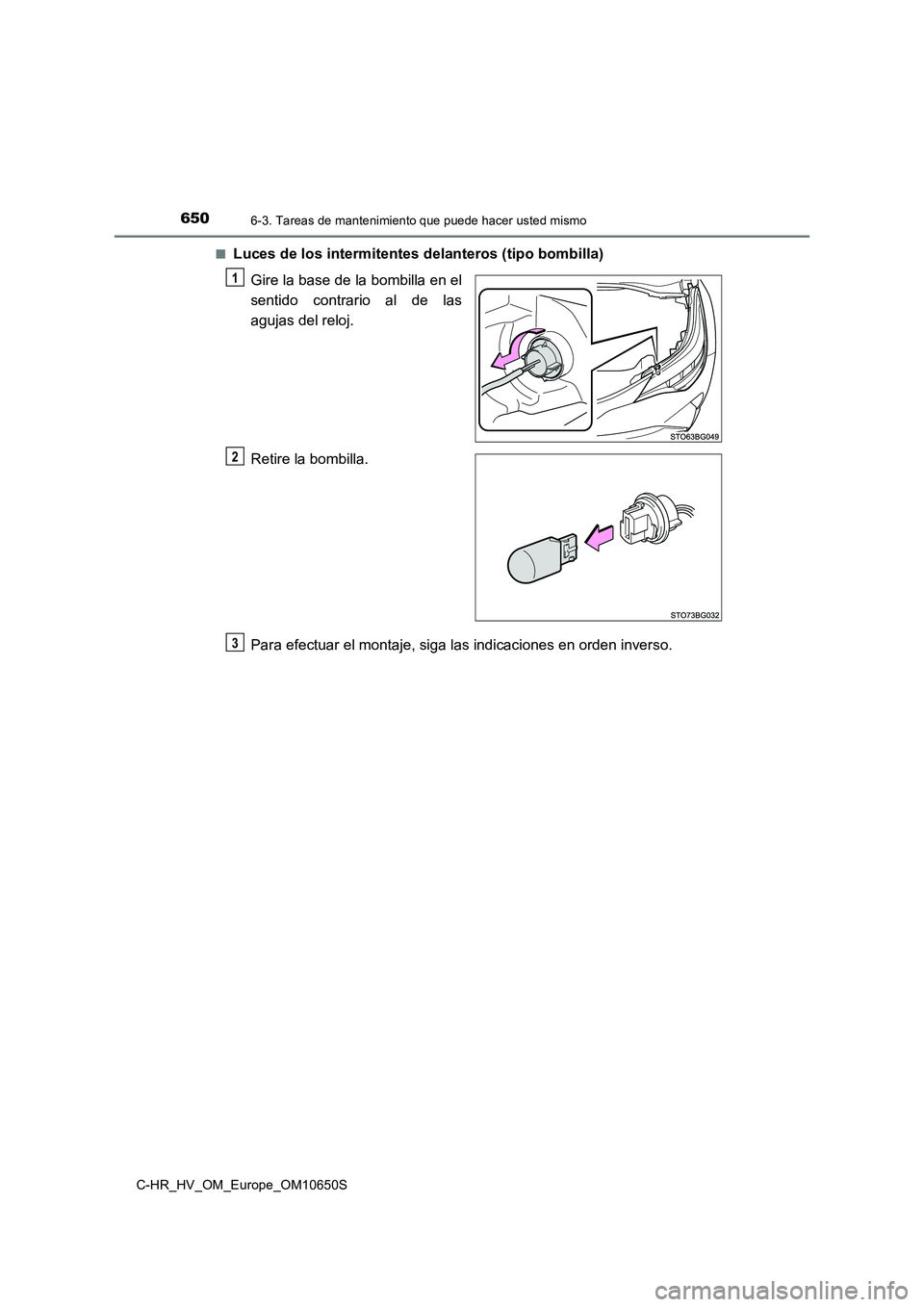 TOYOTA C-HR 2019  Manual del propietario (in Spanish) 6506-3. Tareas de mantenimiento que puede hacer usted mismo
C-HR_HV_OM_Europe_OM10650S 
■Luces de los intermitentes delanteros (tipo bombilla) 
Gire la base de la bombilla en el 
sentido contrario a