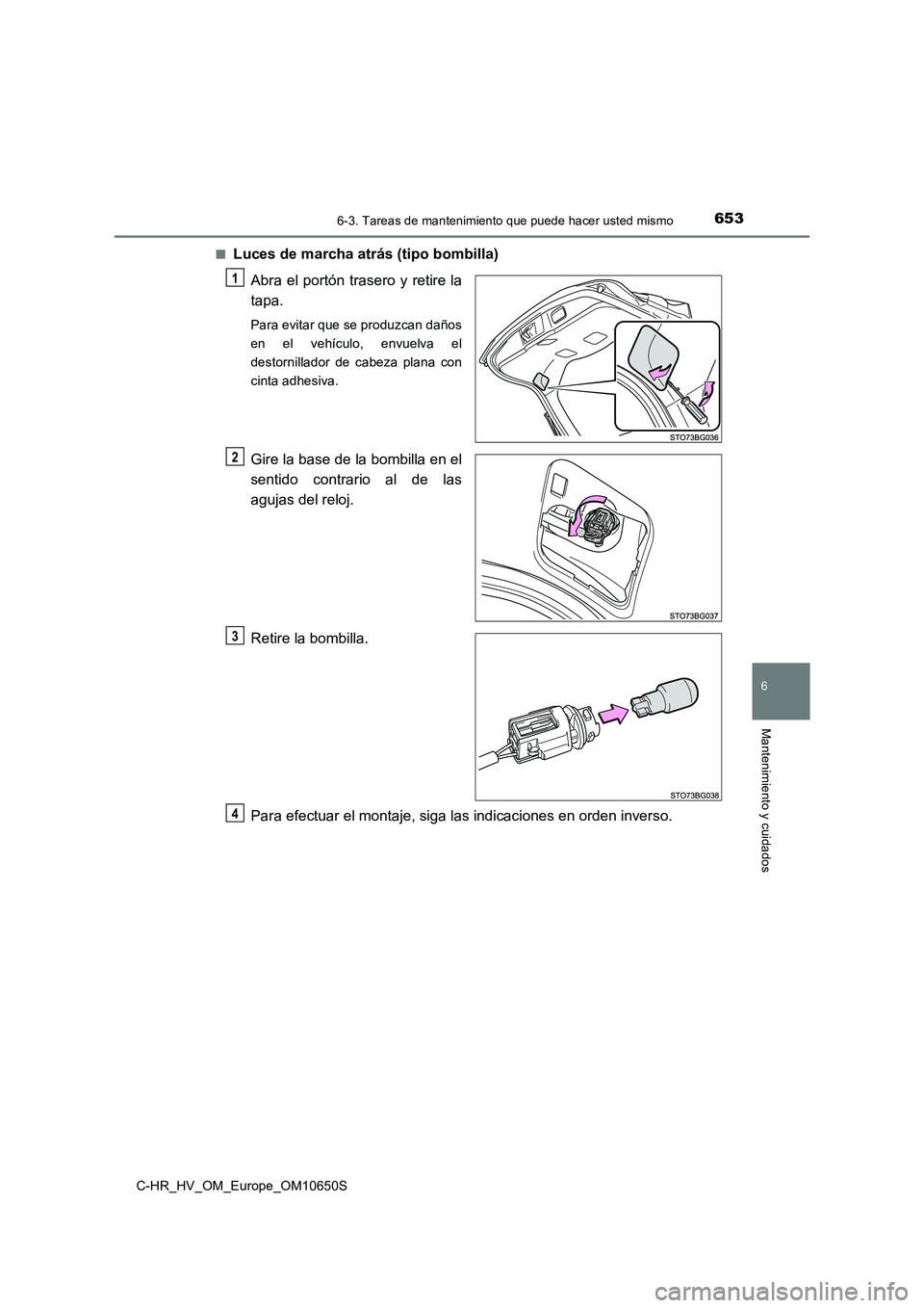 TOYOTA C-HR 2019  Manual del propietario (in Spanish) 6536-3. Tareas de mantenimiento que puede hacer usted mismo
C-HR_HV_OM_Europe_OM10650S
6
Mantenimiento y cuidados
■Luces de marcha atrás (tipo bombilla) 
Abra el portón trasero y retire la 
tapa.
