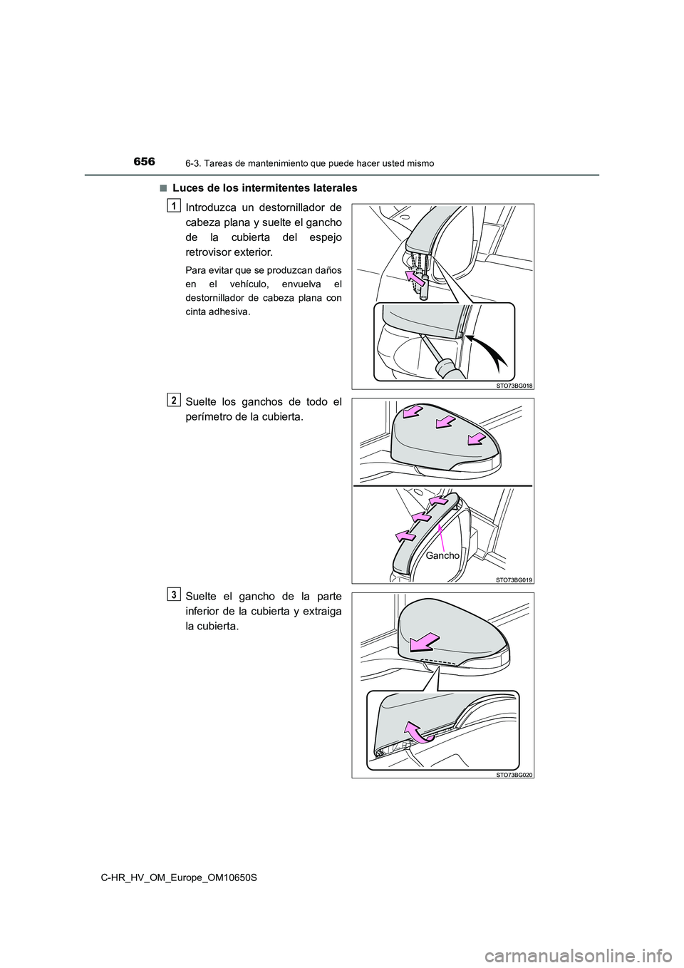 TOYOTA C-HR 2019  Manual del propietario (in Spanish) 6566-3. Tareas de mantenimiento que puede hacer usted mismo
C-HR_HV_OM_Europe_OM10650S 
■Luces de los intermitentes laterales 
Introduzca un destornillador de 
cabeza plana y suelte el gancho
de la 