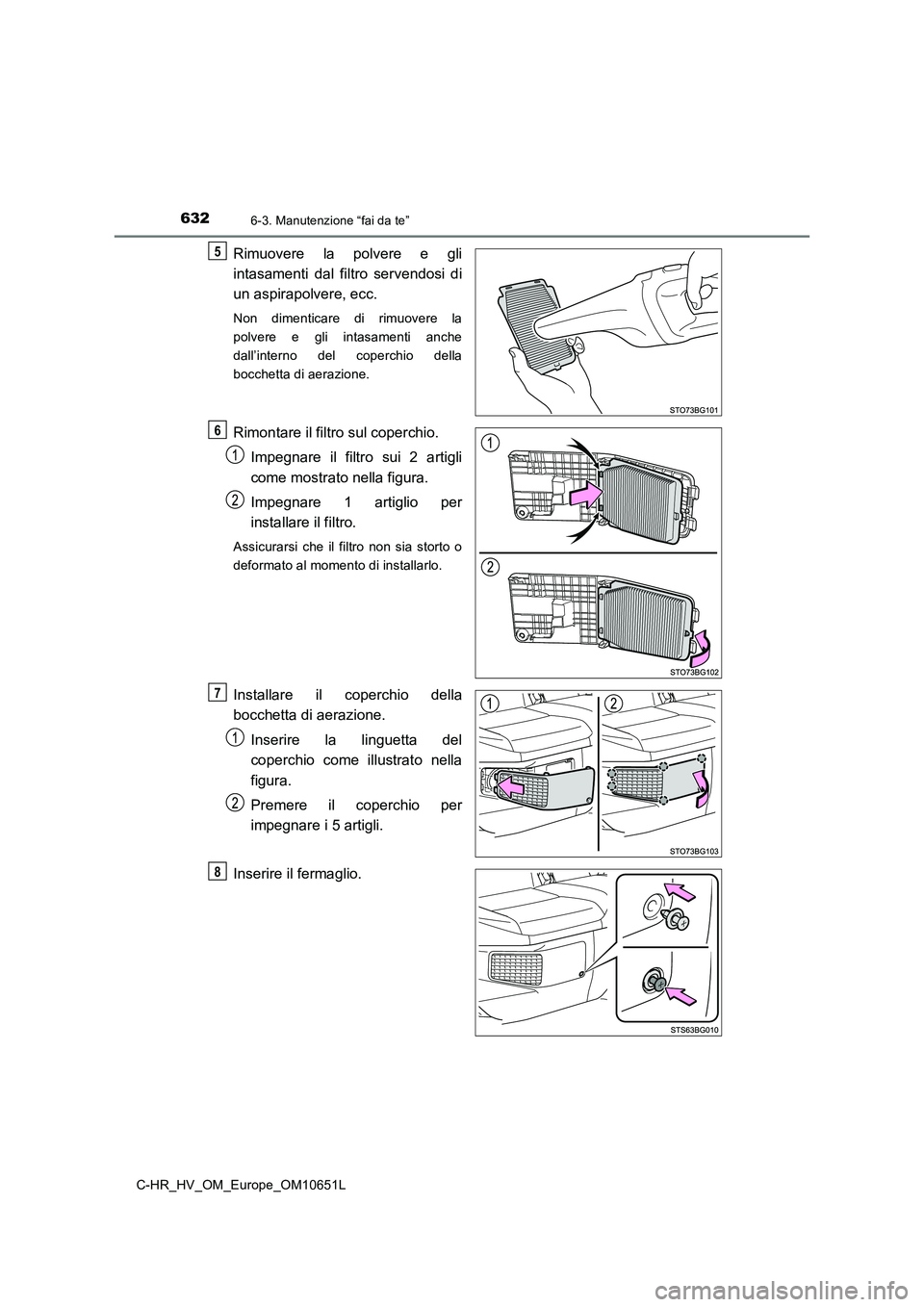 TOYOTA C-HR 2019  Manuale duso (in Italian) 6326-3. Manutenzione “fai da te”
C-HR_HV_OM_Europe_OM10651L
Rimuovere la polvere e gli 
intasamenti dal filtro servendosi di 
un aspirapolvere, ecc.
Non dimenticare di rimuovere la 
polvere e gli 