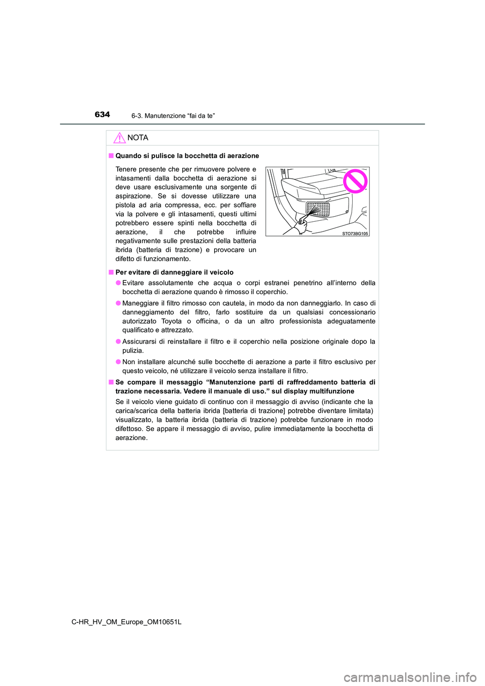TOYOTA C-HR 2019  Manuale duso (in Italian) 6346-3. Manutenzione “fai da te”
C-HR_HV_OM_Europe_OM10651L
NOTA
■Quando si pulisce la bocchetta di aerazione 
■ Per evitare di danneggiare il veicolo 
● Evitare assolutamente che acqua o co