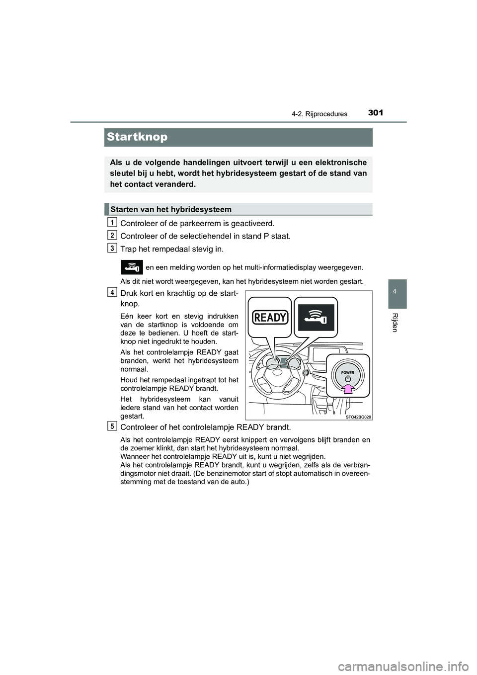 TOYOTA C-HR 2019  Instructieboekje (in Dutch) 301
4
4-2. Rijprocedures
Rijden
C-HR_HV_OM_Europe_OM10647E
Startknop
Controleer of de parkeerrem is geactiveerd.
Controleer of de selectie hendel in stand P staat.
Trap het rempedaal stevig in. 
 en e