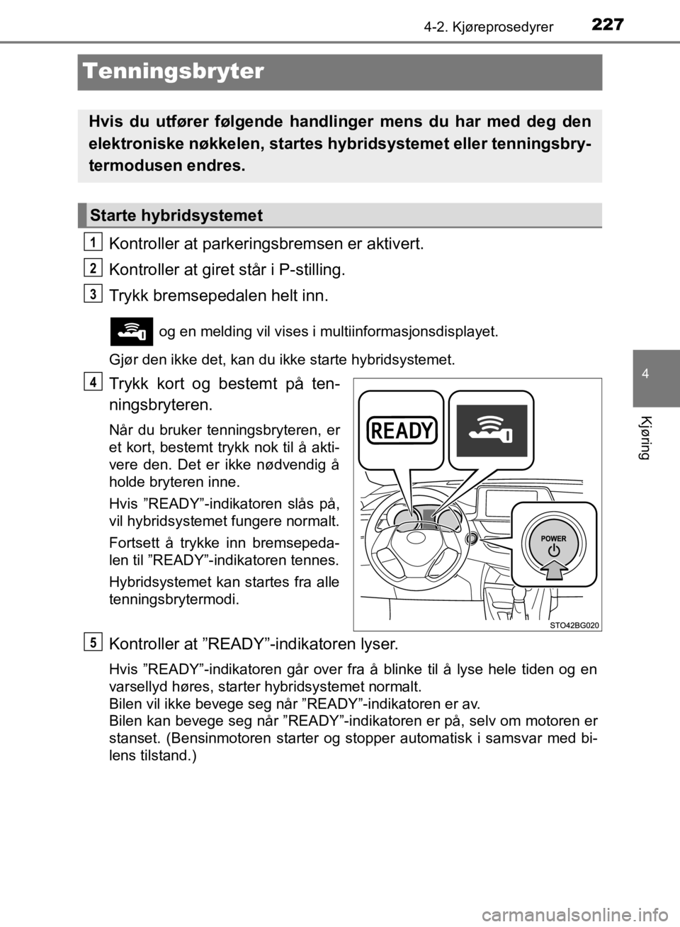 TOYOTA C-HR 2019 Instruksjoner for bruk (in Norwegian) 227
4
4-2. Kjøreprosedyrer
Kjøring
C-HR_HV_OM_Europe_OM10647NO
Tenningsbryter
Kontroller at parkeringsbremsen er aktivert.
Kontroller at giret står i P-stilling.
Trykk bremsepedalen helt inn.
og e TOYOTA C-HR 2019 Instruksjoner for bruk (in Norwegian) 227
4
4-2. Kjøreprosedyrer
Kjøring
C-HR_HV_OM_Europe_OM10647NO
Tenningsbryter
Kontroller at parkeringsbremsen er aktivert.
Kontroller at giret står i P-stilling.
Trykk bremsepedalen helt inn.
og e
