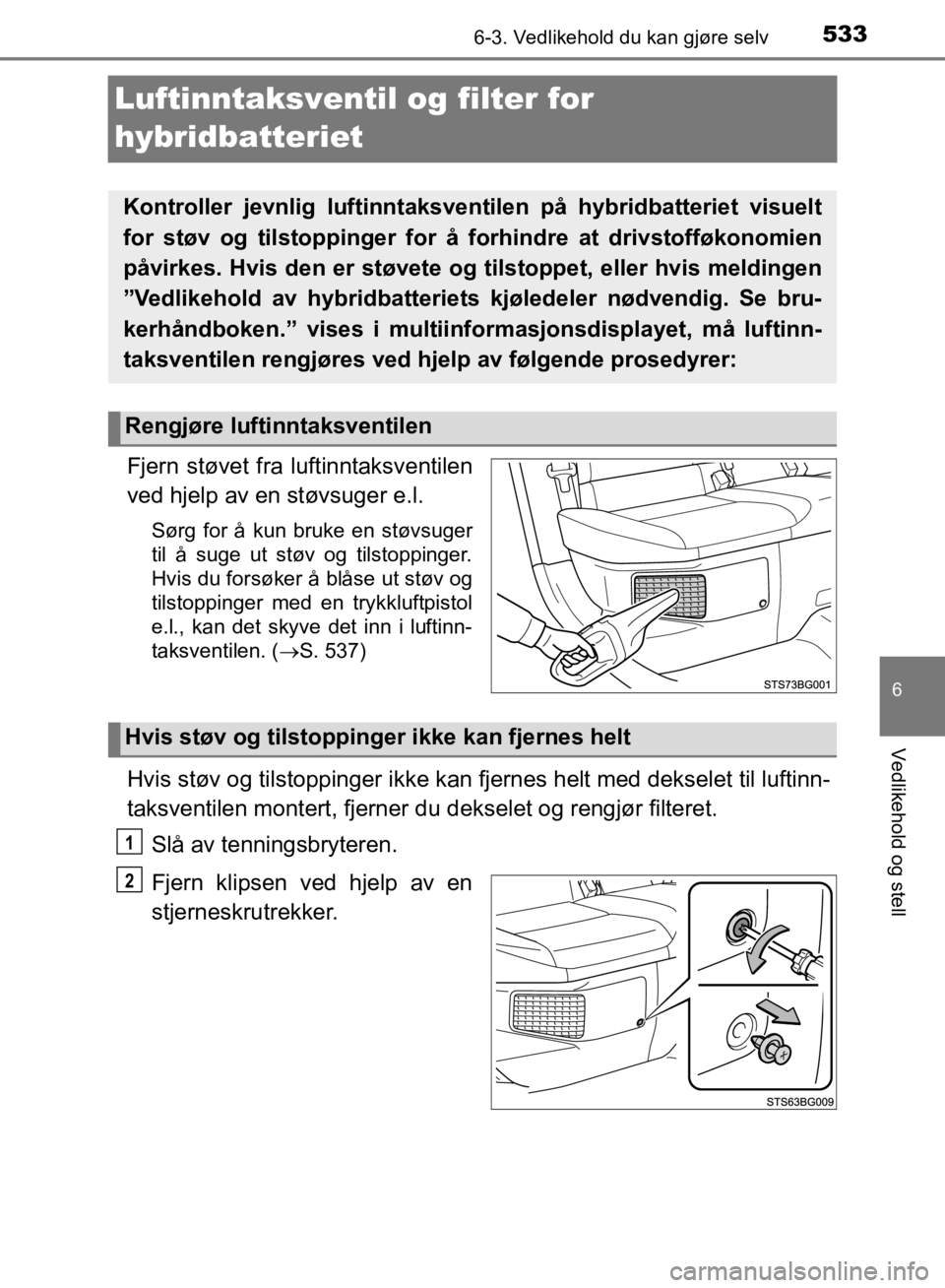 TOYOTA C-HR 2019  Instruksjoner for bruk (in Norwegian) 5336-3. Vedlikehold du kan gjøre selv
C-HR_HV_OM_Europe_OM10647NO
6
Vedlikehold og stell
Luftinntaksventil og filter for 
hybridbatteriet
Fjern støvet fra luftinntaksventilen
ved hjelp av en støvsu