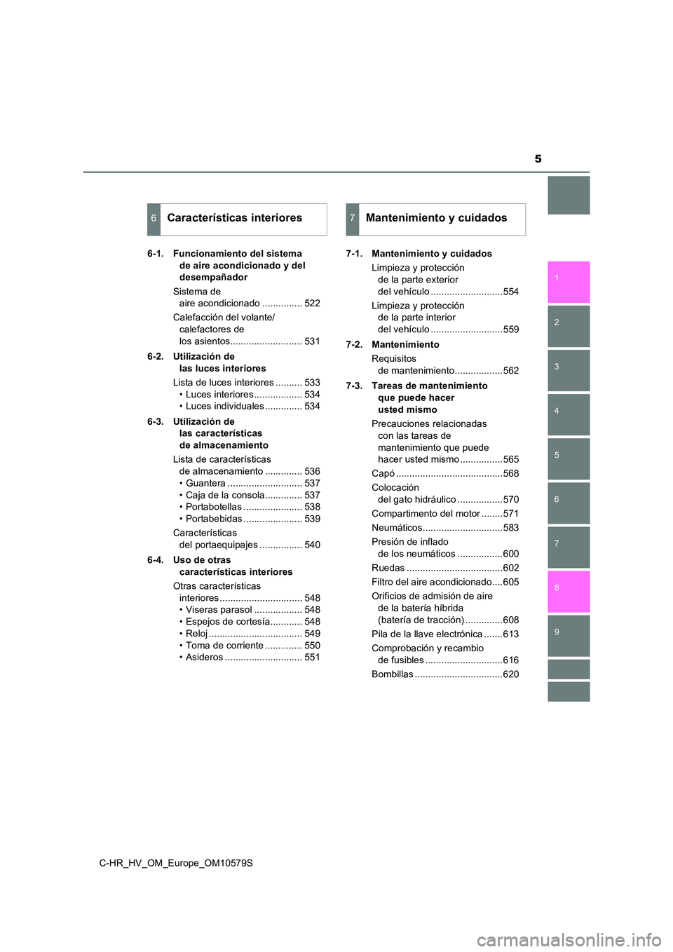 TOYOTA C-HR 2018  Manual del propietario (in Spanish) 5
1 
6 
5
4
3
2
C-HR_HV_OM_Europe_OM10579S
9
8
7
6-1. Funcionamiento del sistema  
de aire acondicionado y del  
desempañador 
Sistema de  
aire acondicionado ............... 522 
Calefacción del vo