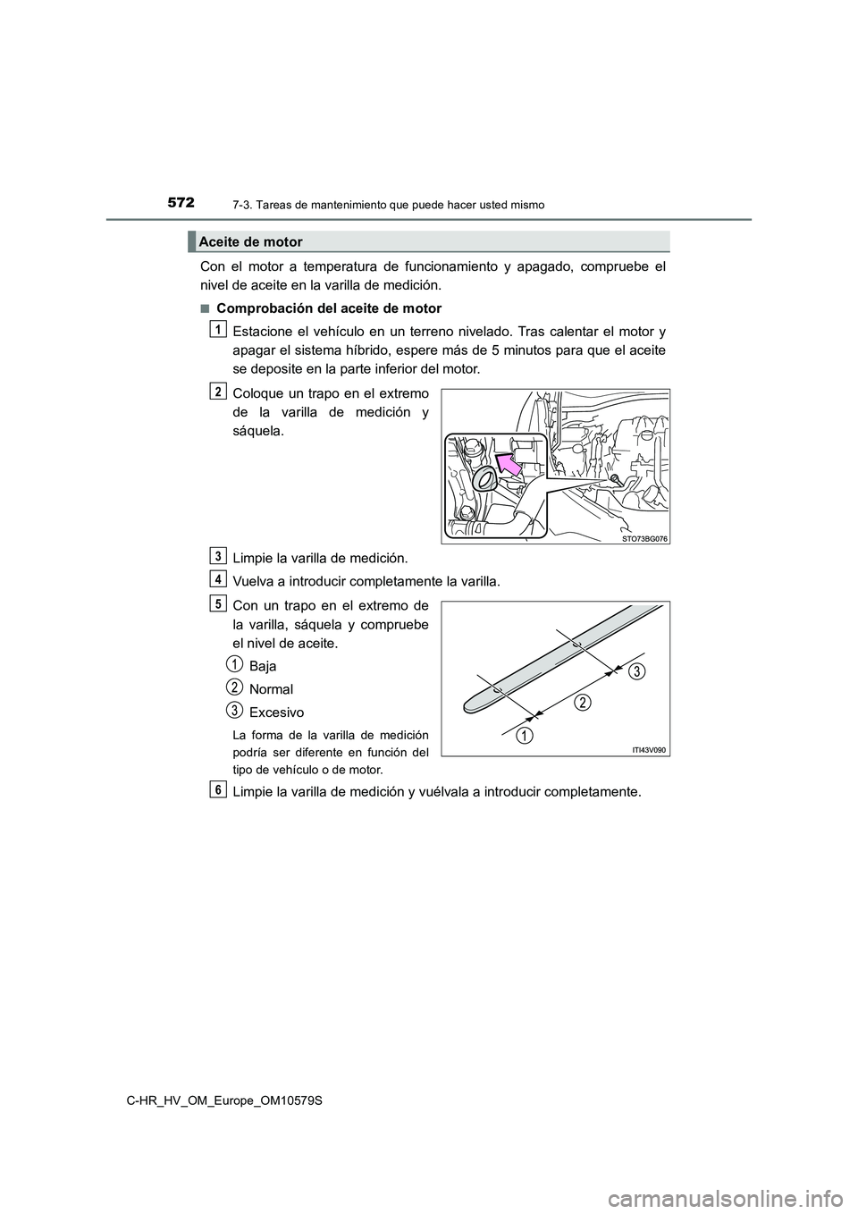 TOYOTA C-HR 2018 Manual del propietario (in Spanish) 5727-3. Tareas de mantenimiento que puede hacer usted mismo
C-HR_HV_OM_Europe_OM10579S
Con el motor a temperatura de funcionamiento y apagado, compruebe el
nivel de aceite en la varilla de medición. TOYOTA C-HR 2018 Manual del propietario (in Spanish) 5727-3. Tareas de mantenimiento que puede hacer usted mismo
C-HR_HV_OM_Europe_OM10579S
Con el motor a temperatura de funcionamiento y apagado, compruebe el
nivel de aceite en la varilla de medición.