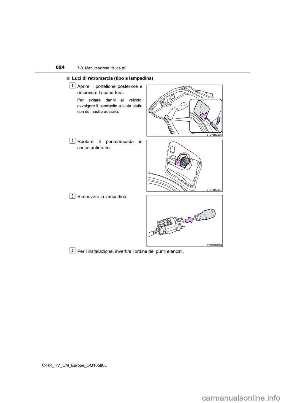 TOYOTA C-HR 2018  Manuale duso (in Italian) 6247-3. Manutenzione “fai da te”
C-HR_HV_OM_Europe_OM10580L 
■Luci di retromarcia (tipo a lampadina) 
Aprire il portellone posteriore e 
rimuovere la copertura.
Per evitare danni al veicolo, 
av