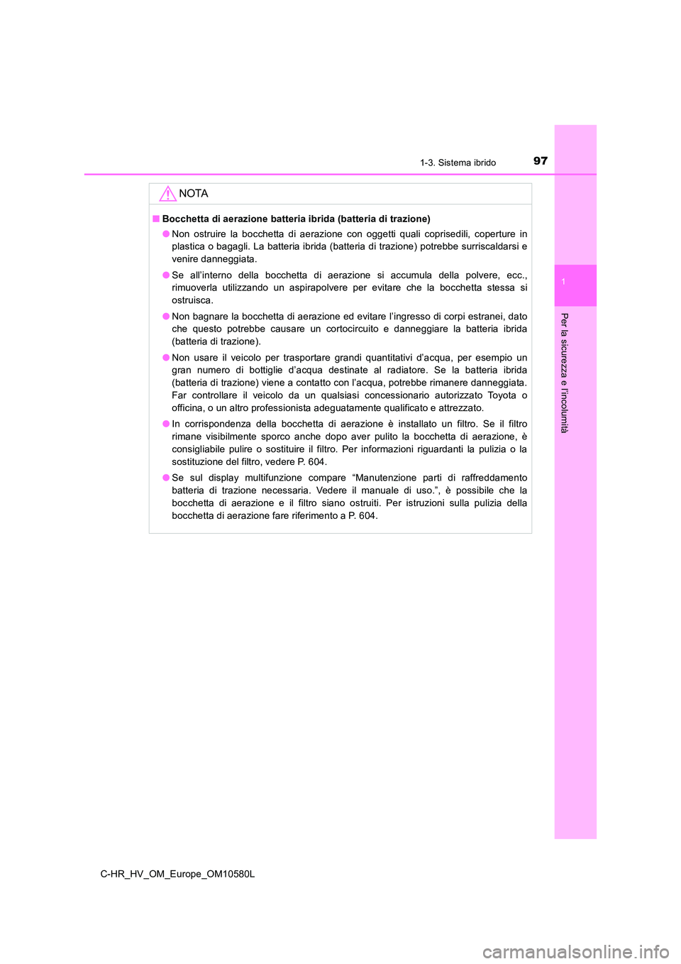 TOYOTA C-HR 2018  Manuale duso (in Italian) 971-3. Sistema ibrido
1
Per la sicurezza e l’incolumità
C-HR_HV_OM_Europe_OM10580L
NOTA
■Bocchetta di aerazione batteria ibrida (batteria di trazione) 
● Non ostruire la bocchetta di aerazione 