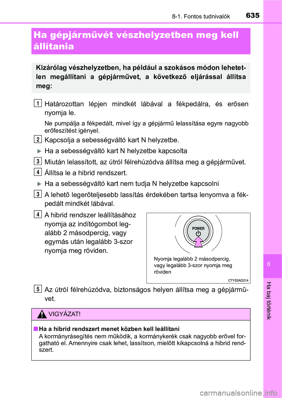 TOYOTA C-HR 2018  Kezelési útmutató (in Hungarian) 6358-1. Fontos tudnivalók
8
Ha baj történik
Ha gépjárművét vészhelyzetben meg kell 
állítania
Határozottan  lépjen  mindkét  lábával  a  fékpedálra,  és  erősen
nyomja le.
Ne pumpá