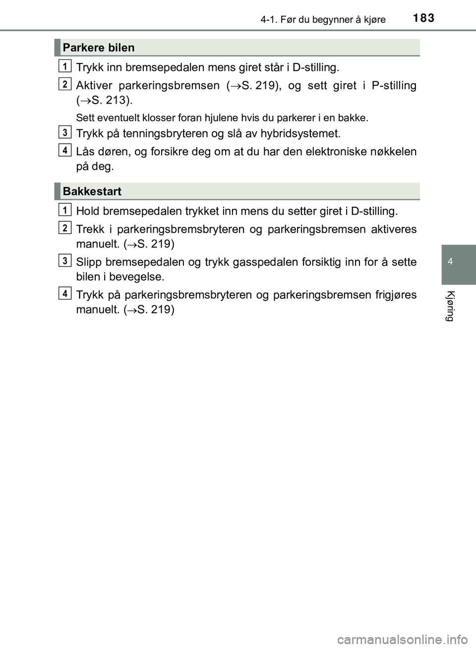 TOYOTA C-HR 2018 Instruksjoner for bruk (in Norwegian) 1834-1. Før du begynner å kjøre
4
Kjøring
C-HR_HV_OM_Europe_OM10576NO
Trykk inn bremsepedalen mens giret står i D-stilling.
Aktiver parkeringsbremsen ( S. 219), og sett giret i P-stilling
( TOYOTA C-HR 2018 Instruksjoner for bruk (in Norwegian) 1834-1. Før du begynner å kjøre
4
Kjøring
C-HR_HV_OM_Europe_OM10576NO
Trykk inn bremsepedalen mens giret står i D-stilling.
Aktiver parkeringsbremsen ( S. 219), og sett giret i P-stilling
(