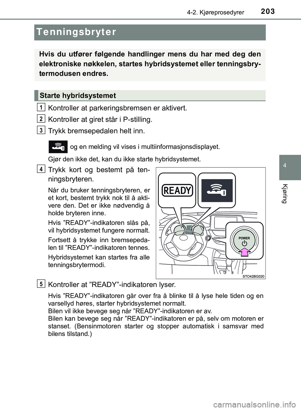 TOYOTA C-HR 2018  Instruksjoner for bruk (in Norwegian) 203
4
4-2. Kjøreprosedyrer
Kjøring
C-HR_HV_OM_Europe_OM10576NO
Tenningsbryter
Kontroller at parkeringsbremsen er aktivert.
Kontroller at giret står i P-stilling.
Trykk bremsepedalen helt inn.
 og e