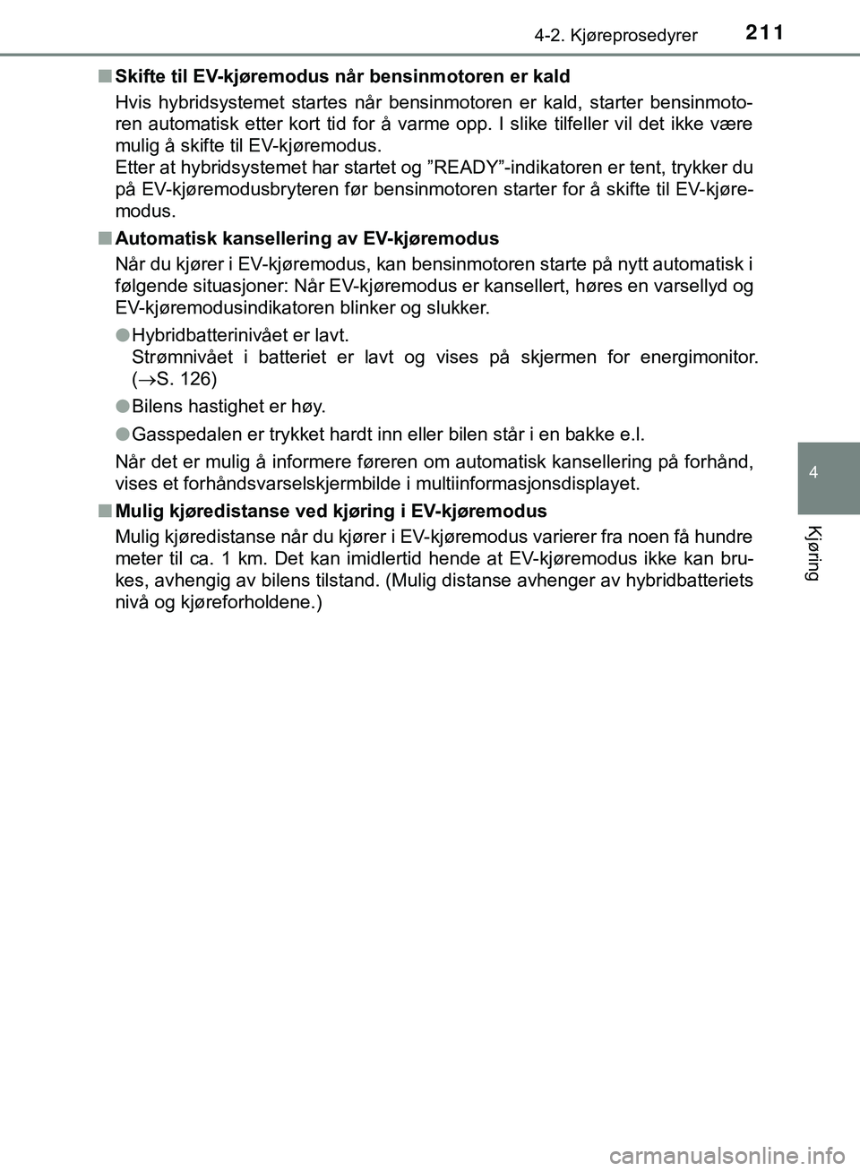 TOYOTA C-HR 2018  Instruksjoner for bruk (in Norwegian) 2114-2. Kjøreprosedyrer
4
Kjøring
C-HR_HV_OM_Europe_OM10576NOn
Skifte til EV-kjøremodus når bensinmotoren er kald
Hvis hybridsystemet startes når bensinmotoren er kald, starter bensinmoto-
ren au