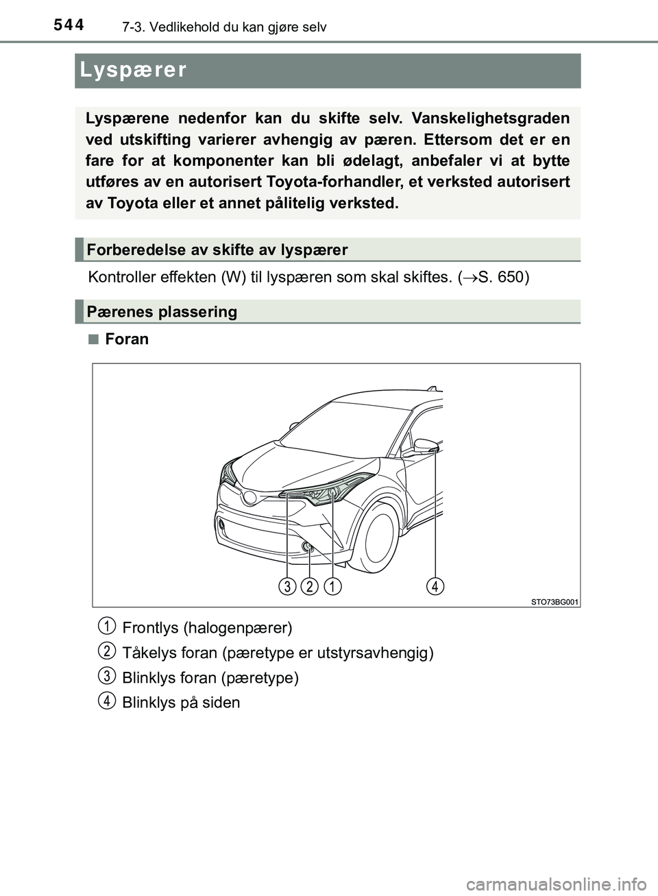 TOYOTA C-HR 2018  Instruksjoner for bruk (in Norwegian) 5447-3. Vedlikehold du kan gjøre selv
C-HR_HV_OM_Europe_OM10576NO
Lyspærer
Kontroller effekten (W) til lyspæren som skal skiftes. ( S. 650)
nForan
Lyspærene nedenfor kan du skifte selv. Vanskel