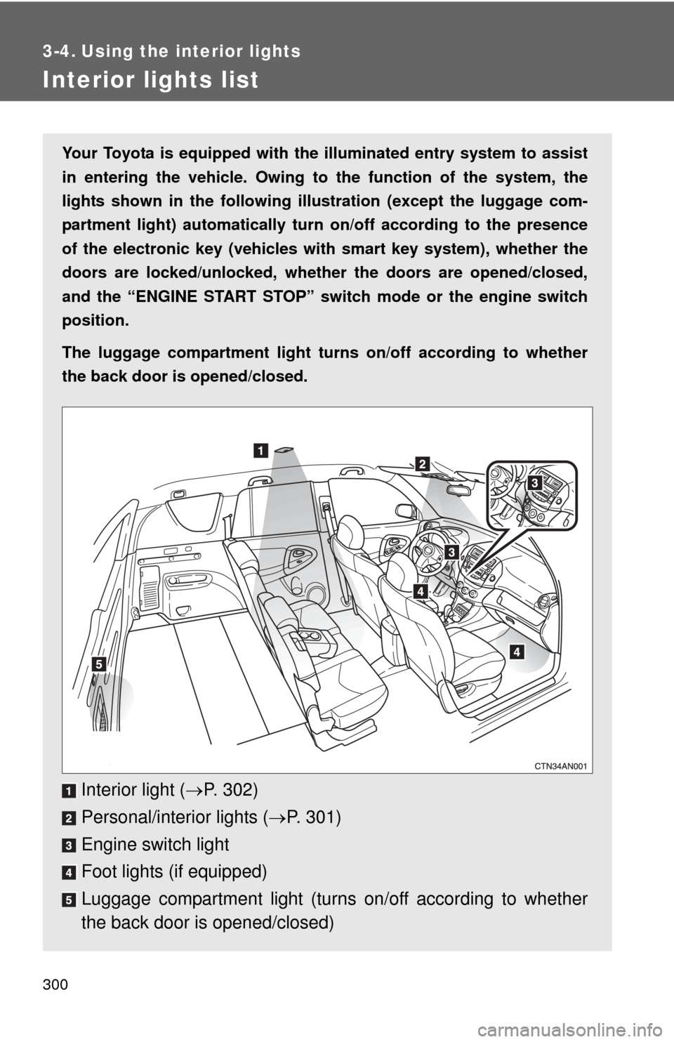 TOYOTA RAV4 2010 XA30 / 3.G Owners Manual 300
3-4. Using the interior lights
Interior lights list
Your Toyota is equipped with the illuminated entry system to assist
in entering the vehicle. Owing to  the function of the system, the
lights sh