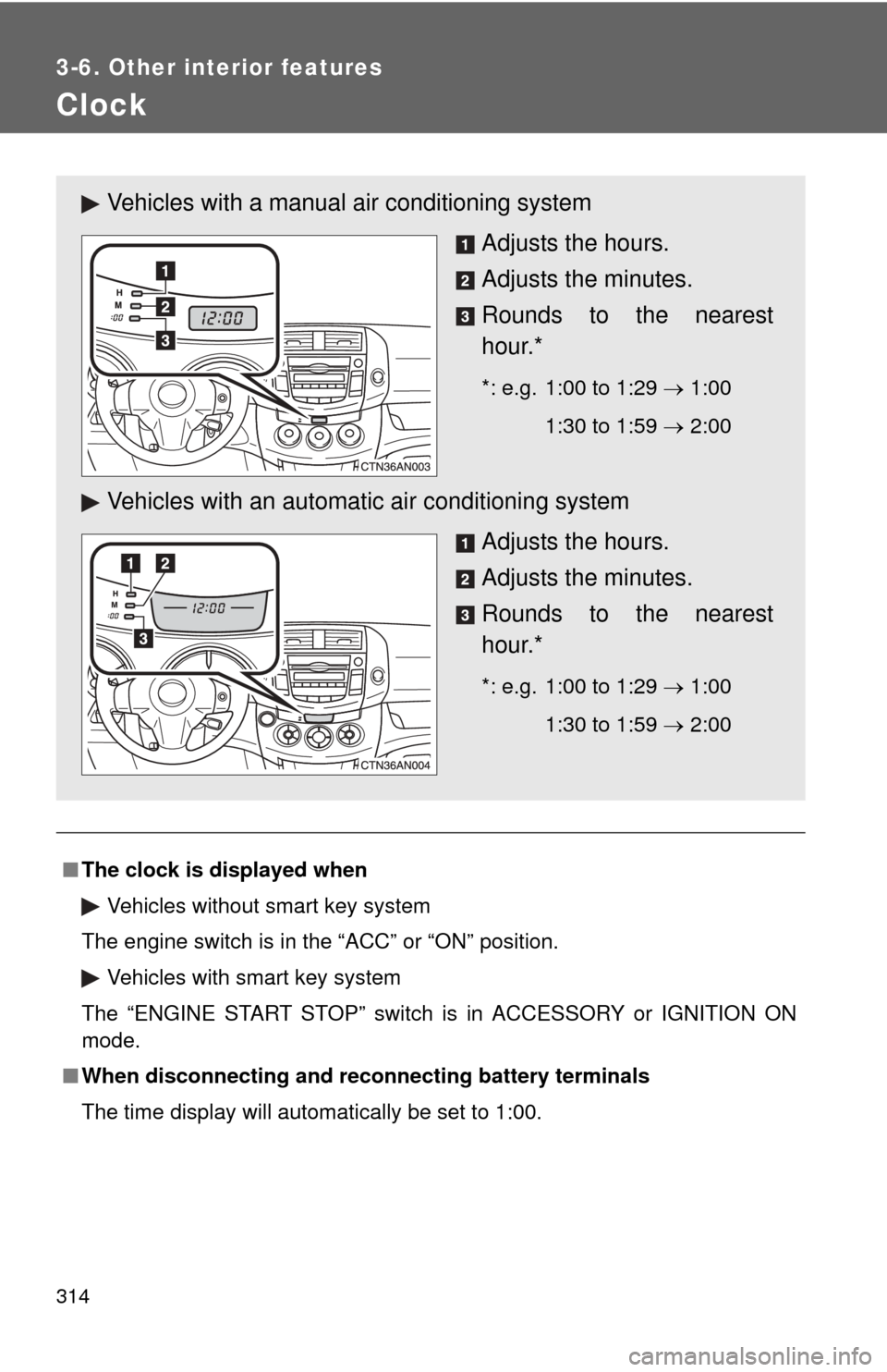 TOYOTA RAV4 2010 XA30 / 3.G Owners Manual 314
3-6. Other interior features
Clock
■The clock is displayed when
Vehicles without smart key system
The engine switch is in the “ACC” or “ON” position. Vehicles with smart key system
The �