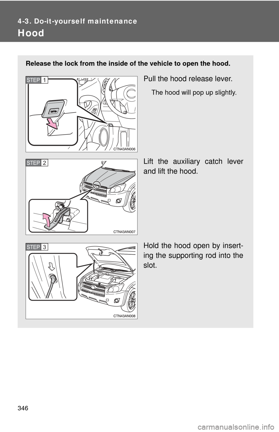 TOYOTA RAV4 2010 XA30 / 3.G Owners Manual 346
4-3. Do-it-yourself maintenance
Hood
Release the lock from the inside of the vehicle to open the hood.
Pull the hood release lever.
The hood will pop up slightly.
Lift the auxiliary catch lever
an