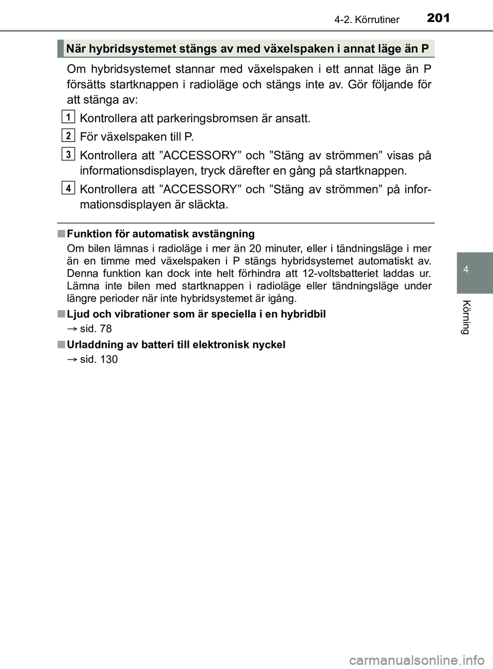 TOYOTA C-HR 2018  Bruksanvisningar (in Swedish) 2014-2. Körrutiner
4
Körning
C-HR_HV_OM_Europe_OM10576SE
Om hybridsystemet stannar med växelspaken i ett annat läge än P
försätts startknappen i radioläge och stängs inte av. Gör följande f