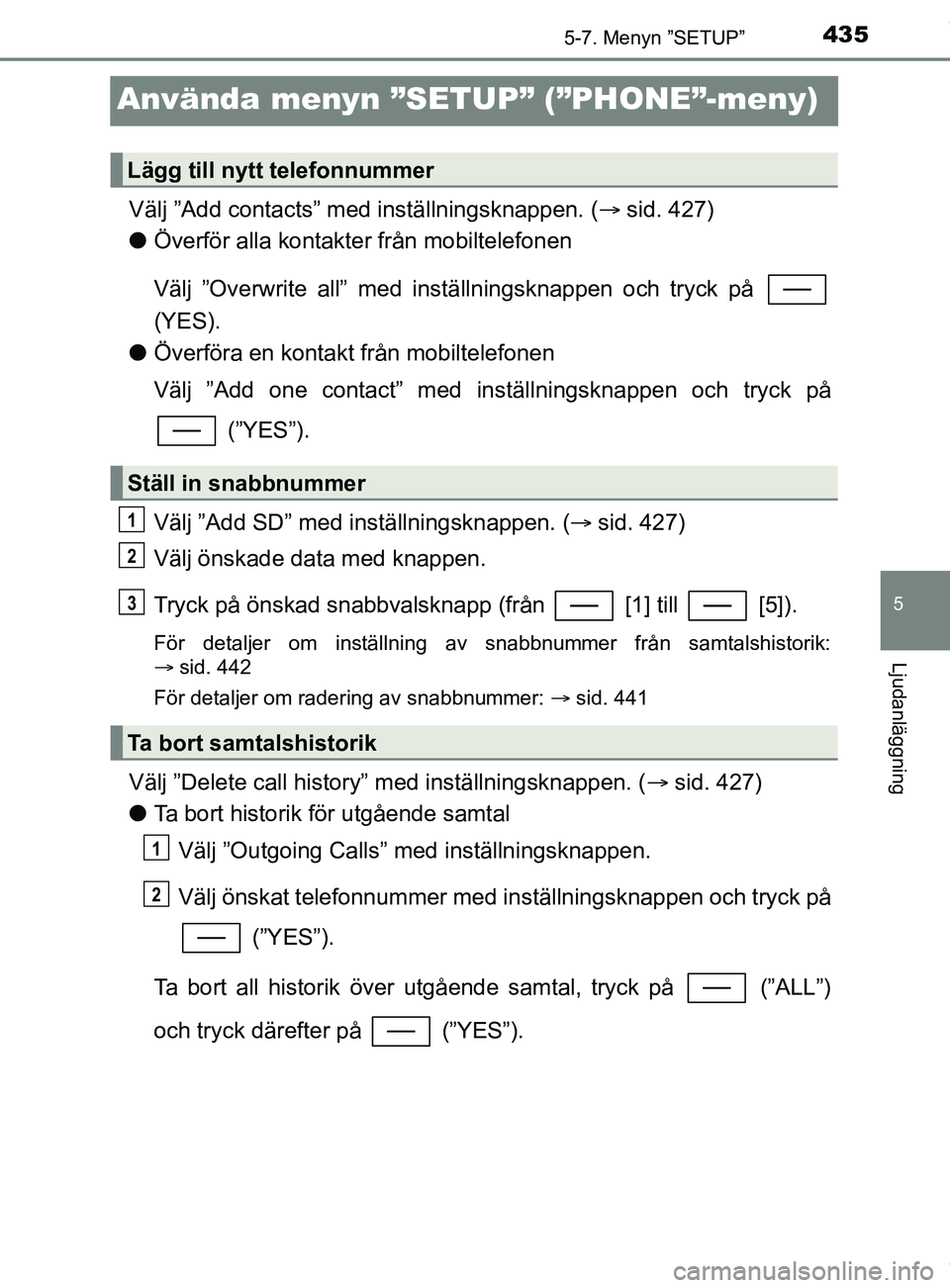 TOYOTA C-HR 2018  Bruksanvisningar (in Swedish) 435
5
5-7. Menyn ”SETUP”
Ljudanläggning
C-HR_HV_OM_Europe_OM10576SE
Använda menyn ”SETUP” (”PHONE”-meny)
Välj ”Add contacts” med inställningsknappen. ( sid. 427)
l Överför all