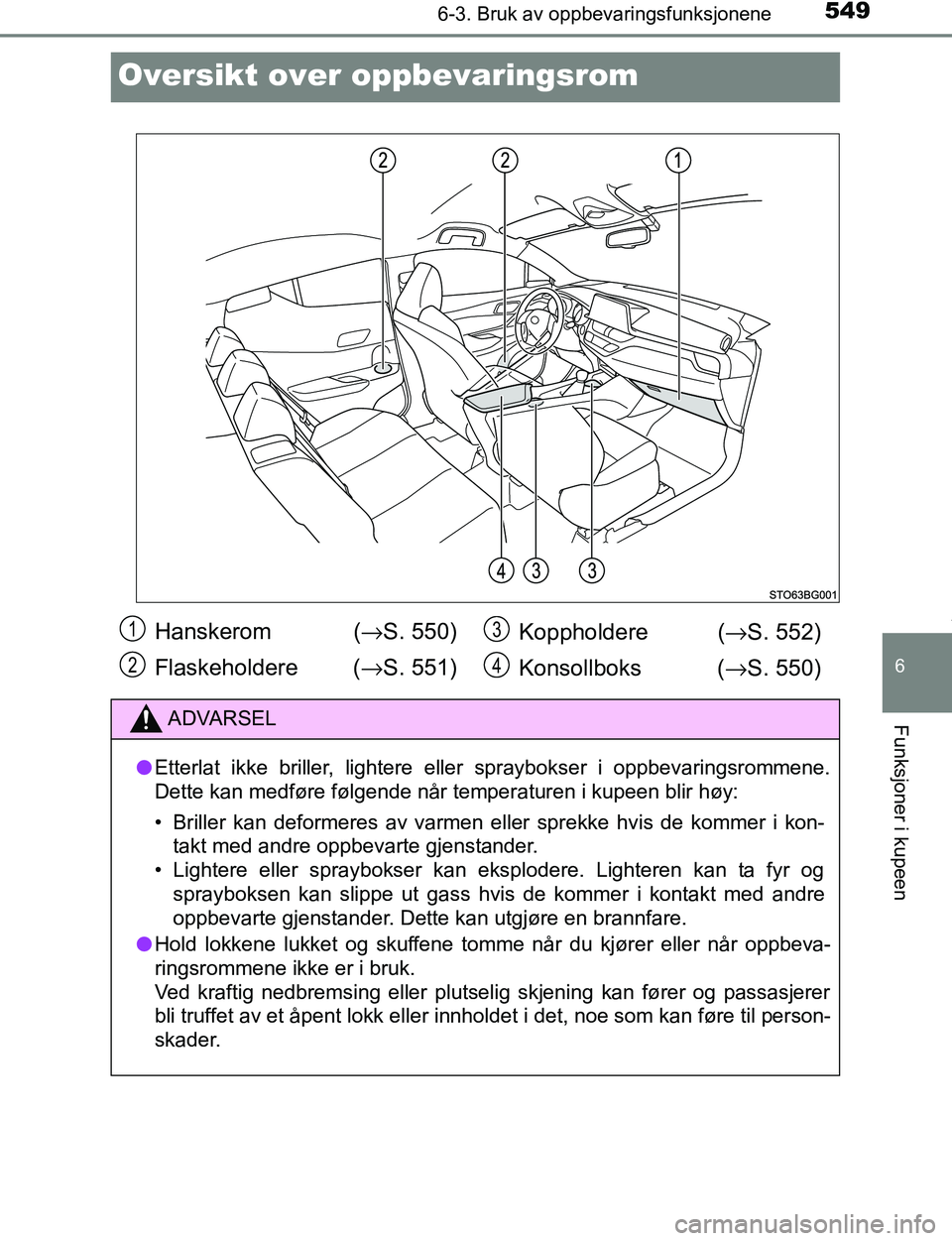 TOYOTA C-HR 2017  Instruksjoner for bruk (in Norwegian) 5496-3. Bruk av oppbevaringsfunksjonene
6
Funksjoner i kupeen
C-HR_OM_Europe_OM10528NO
Oversikt over oppbevaringsrom
Hanskerom  (→S. 550)
Flaskeholdere ( →S. 551) Koppholdere (
→S. 552)
Konsollb