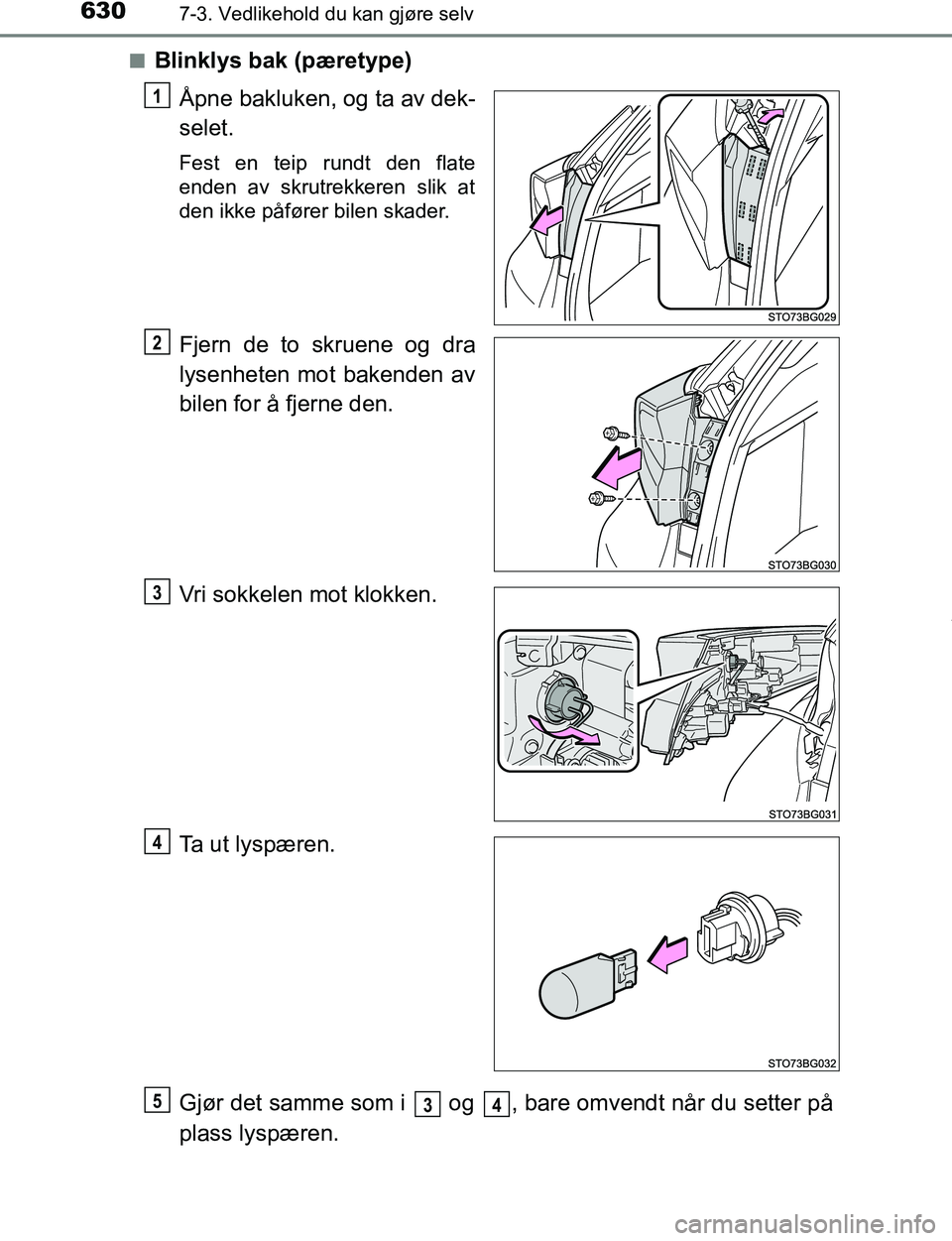TOYOTA C-HR 2017  Instruksjoner for bruk (in Norwegian) 6307-3. Vedlikehold du kan gjøre selv
C-HR_OM_Europe_OM10528NOn
Blinklys bak (pæretype)
Åpne bakluken, og ta av dek-
selet.
Fest en teip rundt den flate
enden av skrutrekkeren slik at
den ikke påf
