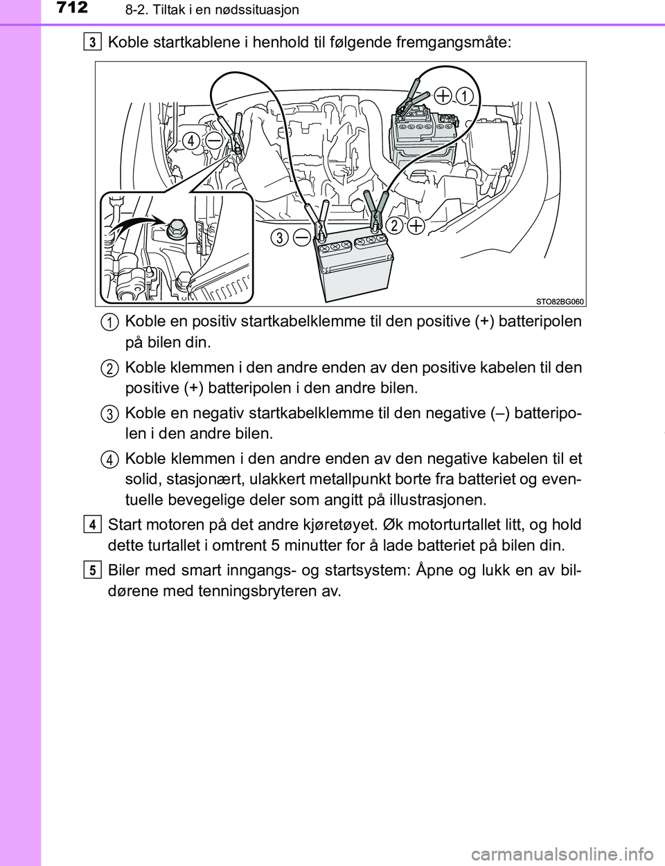TOYOTA C-HR 2017  Instruksjoner for bruk (in Norwegian) 7128-2. Tiltak i en nødssituasjon
C-HR_OM_Europe_OM10528NO
Koble startkablene i henhold til følgende fremgangsmåte:Koble en positiv startkabelklemme til den positive (+) batteripolen
på bilen din.
