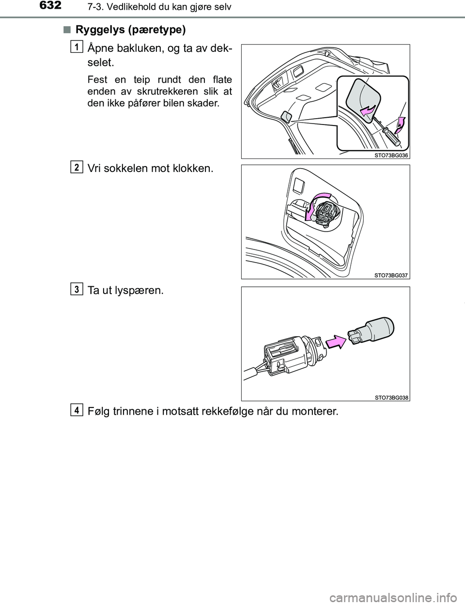 TOYOTA C-HR 2016  Instruksjoner for bruk (in Norwegian) 6327-3. Vedlikehold du kan gjøre selv
C-HR_OM_Europe_OM10528NOn
Ryggelys (pæretype)
Åpne bakluken, og ta av dek-
selet.
Fest en teip rundt den flate
enden av skrutrekkeren slik at
den ikke påføre