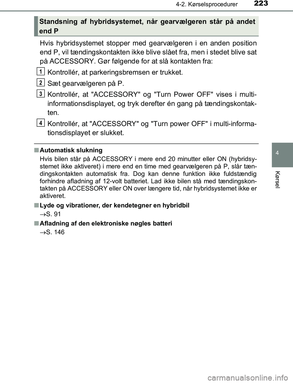 TOYOTA C_HR HYBRID 2017  Brugsanvisning (in Danish) 2234-2. Kørselsprocedurer
4
Kørsel
C-HR_HV_OM_Europe_OM10538DK
Hvis hybridsystemet stopper med gearvælgeren i en anden position
end P, vil tændingskontakten ikke blive slået fra, men i stedet bli