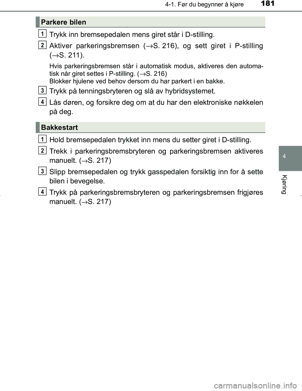 TOYOTA C_HR HYBRID 2017 Instruksjoner for bruk (in Norwegian) 1814-1. Før du begynner å kjøre
4
Kjøring
C-HR_HV_OM_Europe_OM10538NO
Trykk inn bremsepedalen mens giret står i D-stilling.
Aktiver parkeringsbremsen (→ S. 216), og sett giret i P-stilling
( TOYOTA C_HR HYBRID 2017 Instruksjoner for bruk (in Norwegian) 1814-1. Før du begynner å kjøre
4
Kjøring
C-HR_HV_OM_Europe_OM10538NO
Trykk inn bremsepedalen mens giret står i D-stilling.
Aktiver parkeringsbremsen (→ S. 216), og sett giret i P-stilling
(